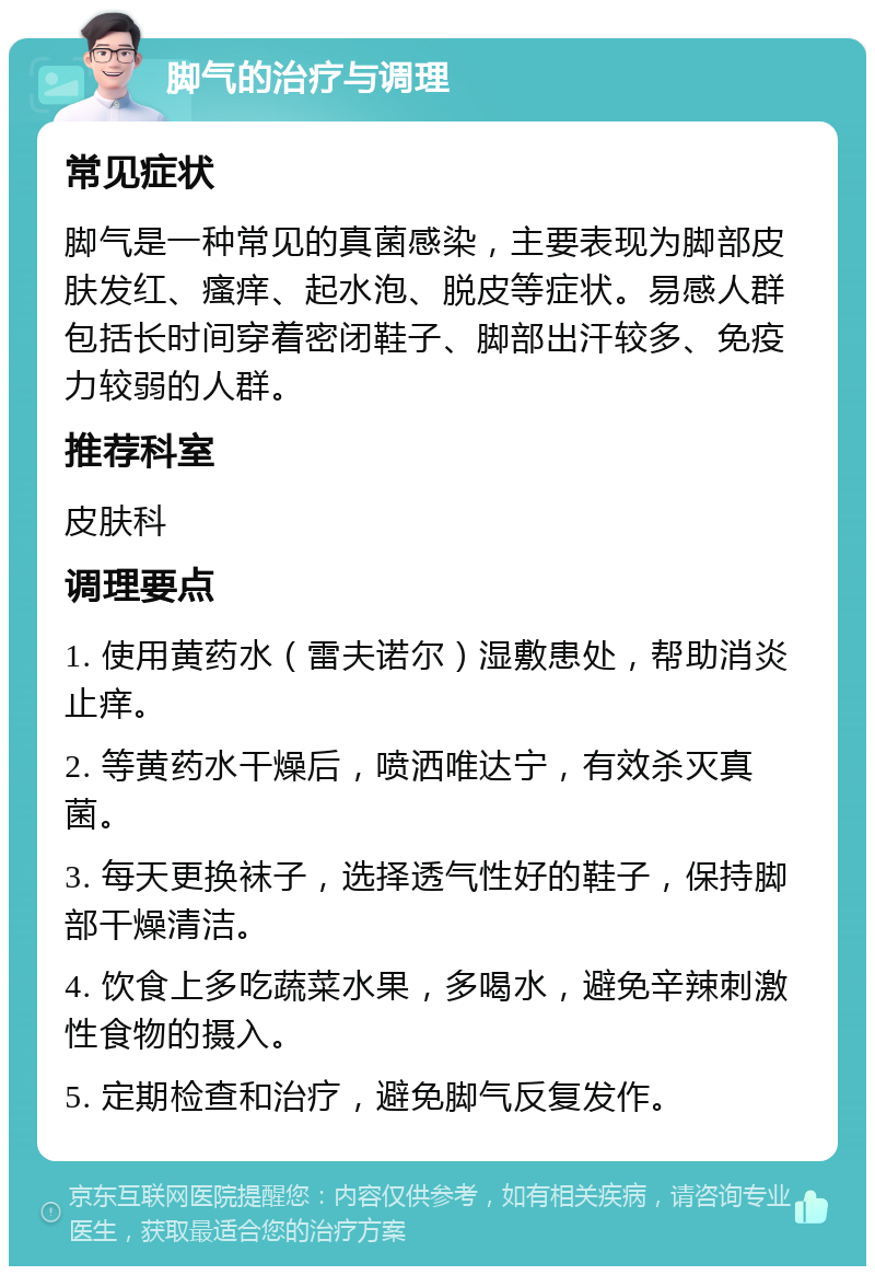 脚气的治疗与调理 常见症状 脚气是一种常见的真菌感染，主要表现为脚部皮肤发红、瘙痒、起水泡、脱皮等症状。易感人群包括长时间穿着密闭鞋子、脚部出汗较多、免疫力较弱的人群。 推荐科室 皮肤科 调理要点 1. 使用黄药水（雷夫诺尔）湿敷患处，帮助消炎止痒。 2. 等黄药水干燥后，喷洒唯达宁，有效杀灭真菌。 3. 每天更换袜子，选择透气性好的鞋子，保持脚部干燥清洁。 4. 饮食上多吃蔬菜水果，多喝水，避免辛辣刺激性食物的摄入。 5. 定期检查和治疗，避免脚气反复发作。