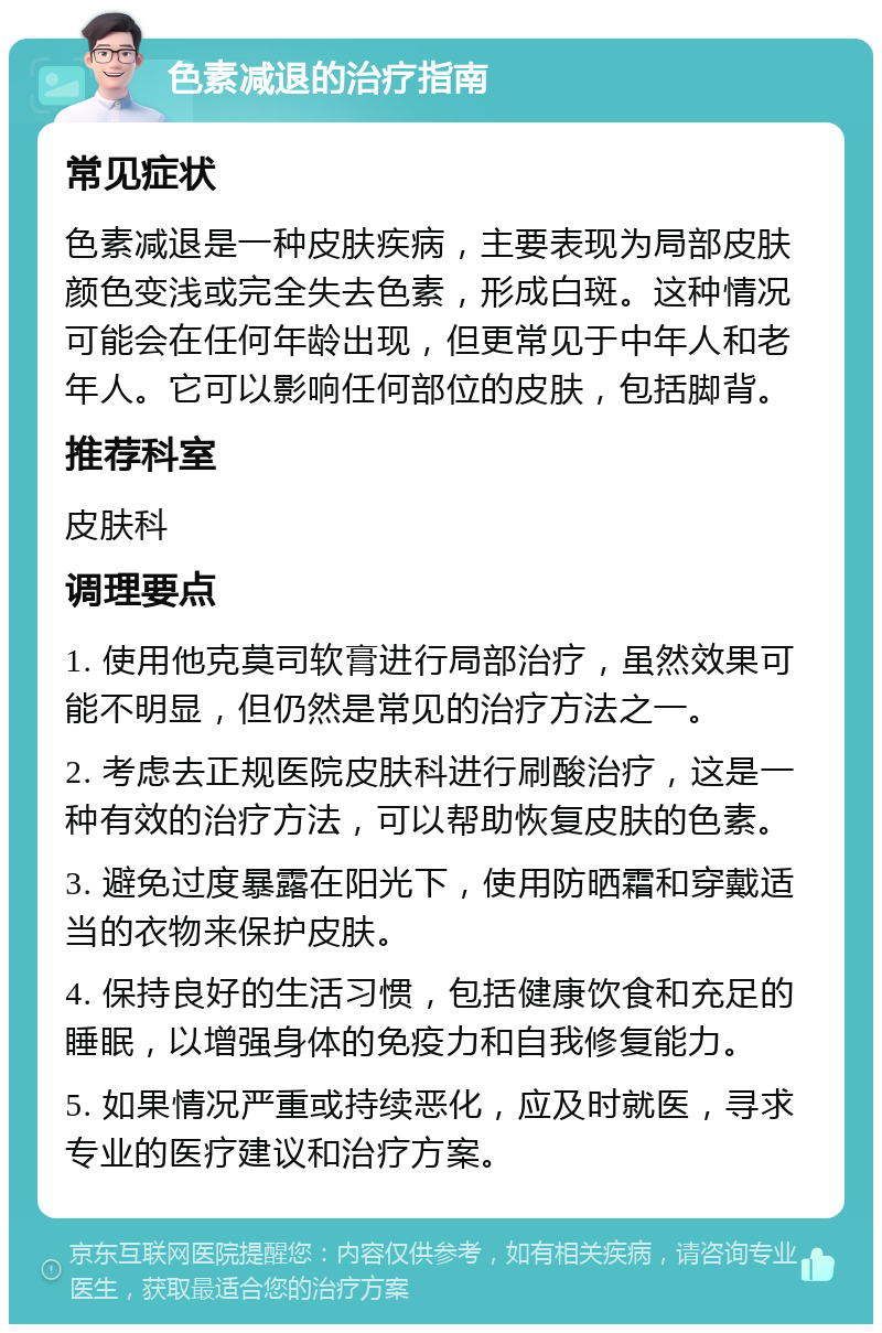 色素减退的治疗指南 常见症状 色素减退是一种皮肤疾病，主要表现为局部皮肤颜色变浅或完全失去色素，形成白斑。这种情况可能会在任何年龄出现，但更常见于中年人和老年人。它可以影响任何部位的皮肤，包括脚背。 推荐科室 皮肤科 调理要点 1. 使用他克莫司软膏进行局部治疗，虽然效果可能不明显，但仍然是常见的治疗方法之一。 2. 考虑去正规医院皮肤科进行刷酸治疗，这是一种有效的治疗方法，可以帮助恢复皮肤的色素。 3. 避免过度暴露在阳光下，使用防晒霜和穿戴适当的衣物来保护皮肤。 4. 保持良好的生活习惯，包括健康饮食和充足的睡眠，以增强身体的免疫力和自我修复能力。 5. 如果情况严重或持续恶化，应及时就医，寻求专业的医疗建议和治疗方案。