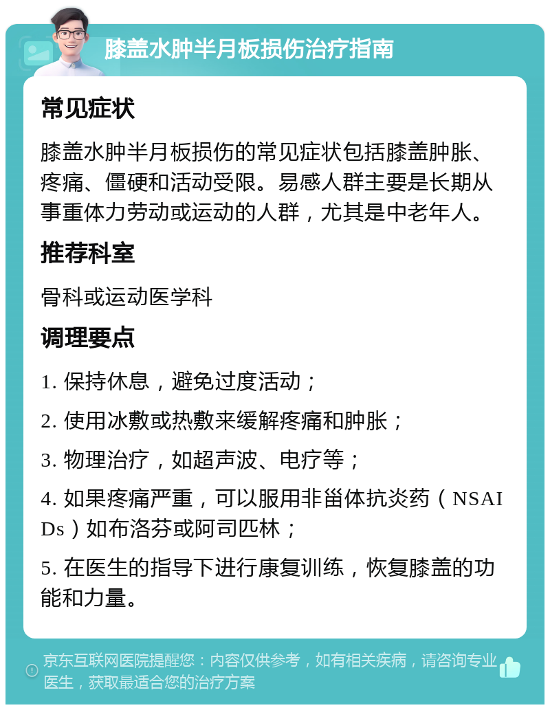 膝盖水肿半月板损伤治疗指南 常见症状 膝盖水肿半月板损伤的常见症状包括膝盖肿胀、疼痛、僵硬和活动受限。易感人群主要是长期从事重体力劳动或运动的人群，尤其是中老年人。 推荐科室 骨科或运动医学科 调理要点 1. 保持休息，避免过度活动； 2. 使用冰敷或热敷来缓解疼痛和肿胀； 3. 物理治疗，如超声波、电疗等； 4. 如果疼痛严重，可以服用非甾体抗炎药（NSAIDs）如布洛芬或阿司匹林； 5. 在医生的指导下进行康复训练，恢复膝盖的功能和力量。