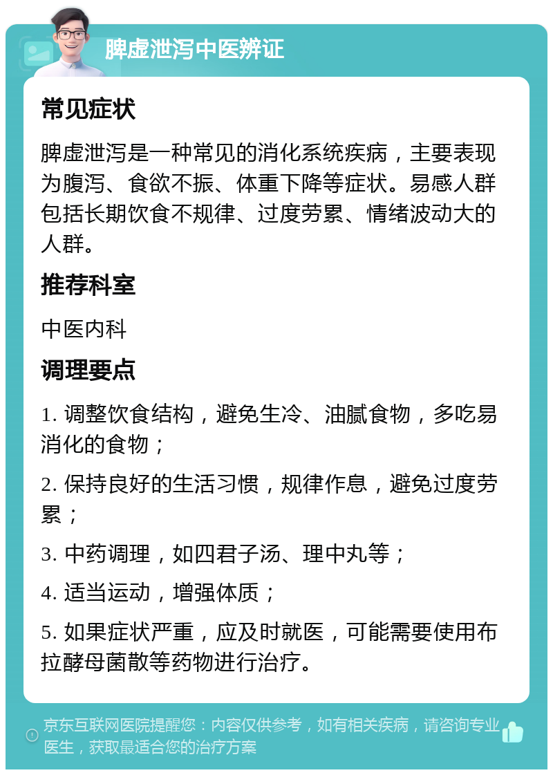 脾虚泄泻中医辨证 常见症状 脾虚泄泻是一种常见的消化系统疾病，主要表现为腹泻、食欲不振、体重下降等症状。易感人群包括长期饮食不规律、过度劳累、情绪波动大的人群。 推荐科室 中医内科 调理要点 1. 调整饮食结构，避免生冷、油腻食物，多吃易消化的食物； 2. 保持良好的生活习惯，规律作息，避免过度劳累； 3. 中药调理，如四君子汤、理中丸等； 4. 适当运动，增强体质； 5. 如果症状严重，应及时就医，可能需要使用布拉酵母菌散等药物进行治疗。