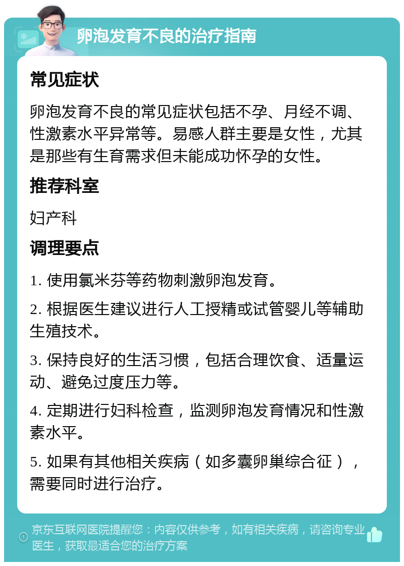 卵泡发育不良的治疗指南 常见症状 卵泡发育不良的常见症状包括不孕、月经不调、性激素水平异常等。易感人群主要是女性，尤其是那些有生育需求但未能成功怀孕的女性。 推荐科室 妇产科 调理要点 1. 使用氯米芬等药物刺激卵泡发育。 2. 根据医生建议进行人工授精或试管婴儿等辅助生殖技术。 3. 保持良好的生活习惯，包括合理饮食、适量运动、避免过度压力等。 4. 定期进行妇科检查，监测卵泡发育情况和性激素水平。 5. 如果有其他相关疾病（如多囊卵巢综合征），需要同时进行治疗。