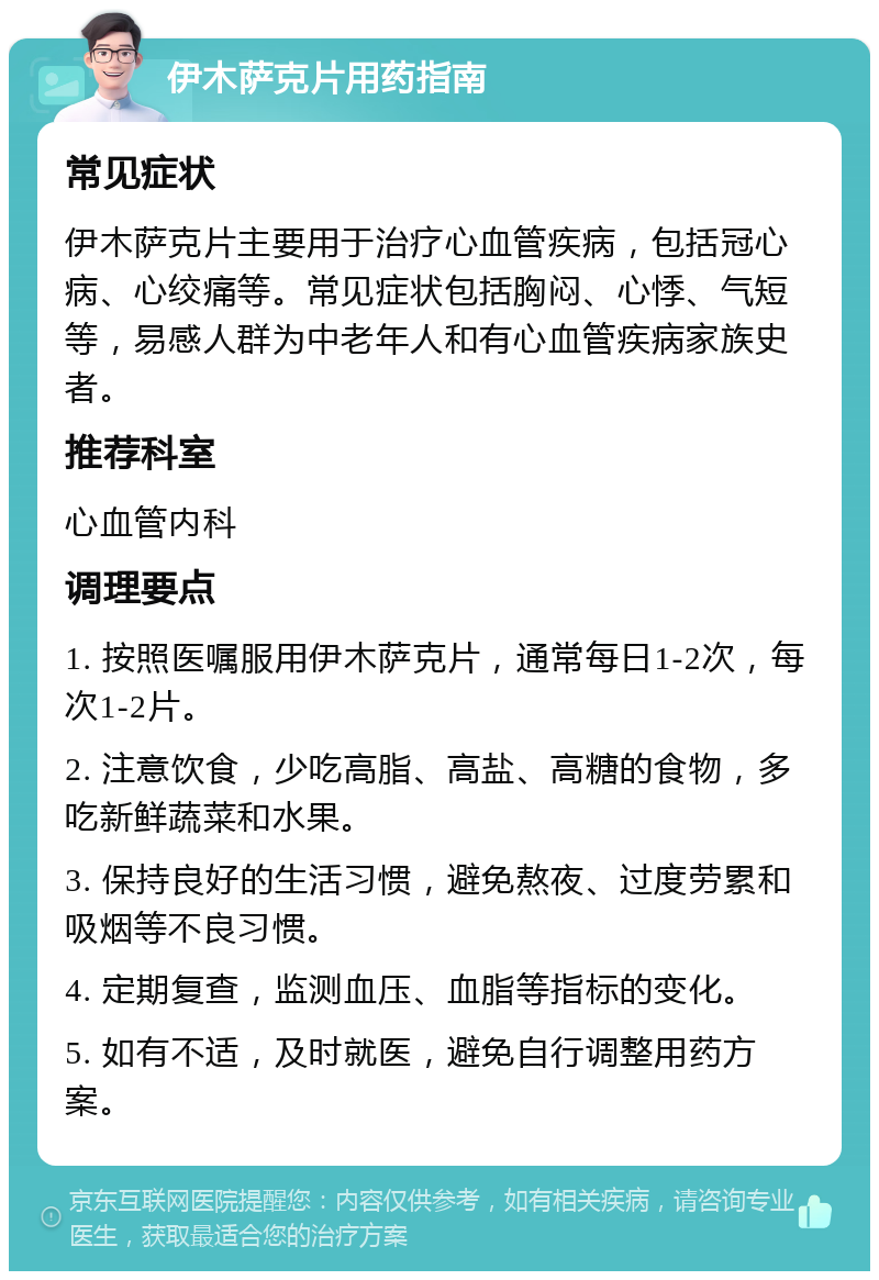 伊木萨克片用药指南 常见症状 伊木萨克片主要用于治疗心血管疾病，包括冠心病、心绞痛等。常见症状包括胸闷、心悸、气短等，易感人群为中老年人和有心血管疾病家族史者。 推荐科室 心血管内科 调理要点 1. 按照医嘱服用伊木萨克片，通常每日1-2次，每次1-2片。 2. 注意饮食，少吃高脂、高盐、高糖的食物，多吃新鲜蔬菜和水果。 3. 保持良好的生活习惯，避免熬夜、过度劳累和吸烟等不良习惯。 4. 定期复查，监测血压、血脂等指标的变化。 5. 如有不适，及时就医，避免自行调整用药方案。