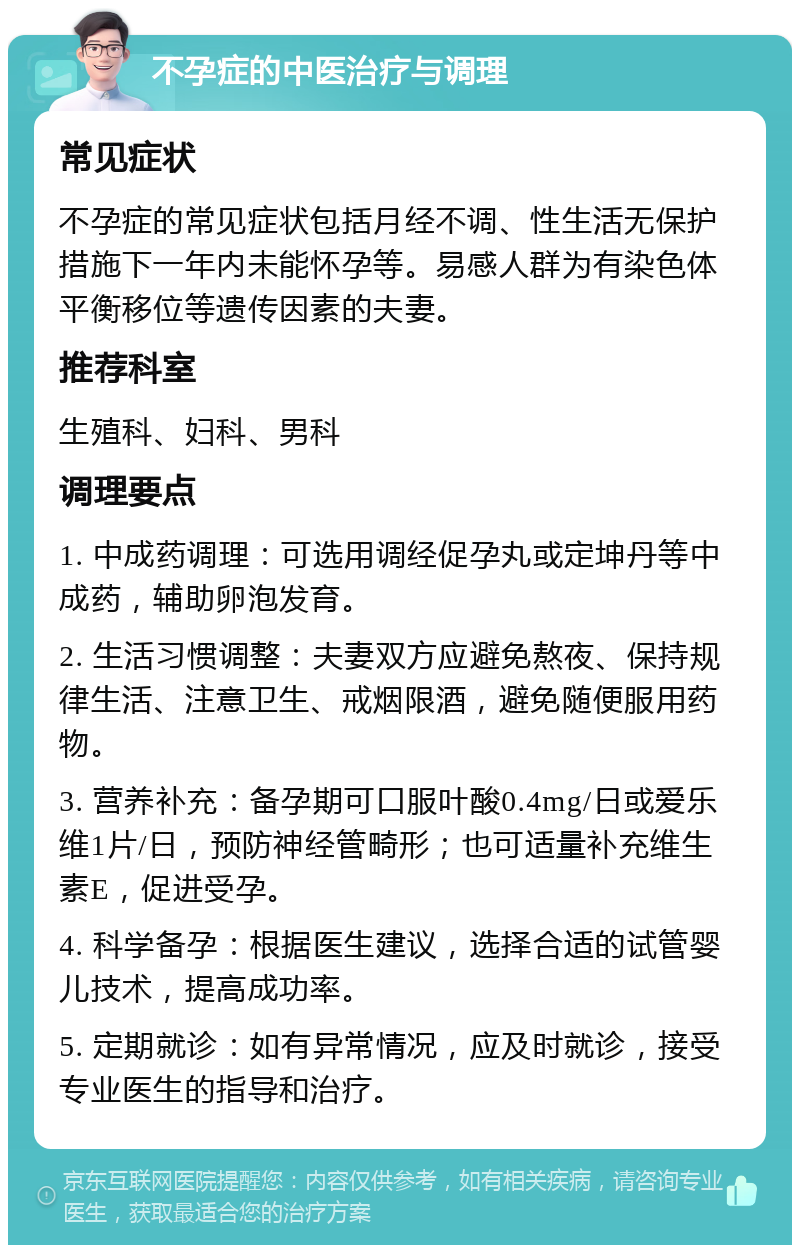 不孕症的中医治疗与调理 常见症状 不孕症的常见症状包括月经不调、性生活无保护措施下一年内未能怀孕等。易感人群为有染色体平衡移位等遗传因素的夫妻。 推荐科室 生殖科、妇科、男科 调理要点 1. 中成药调理：可选用调经促孕丸或定坤丹等中成药，辅助卵泡发育。 2. 生活习惯调整：夫妻双方应避免熬夜、保持规律生活、注意卫生、戒烟限酒，避免随便服用药物。 3. 营养补充：备孕期可口服叶酸0.4mg/日或爱乐维1片/日，预防神经管畸形；也可适量补充维生素E，促进受孕。 4. 科学备孕：根据医生建议，选择合适的试管婴儿技术，提高成功率。 5. 定期就诊：如有异常情况，应及时就诊，接受专业医生的指导和治疗。