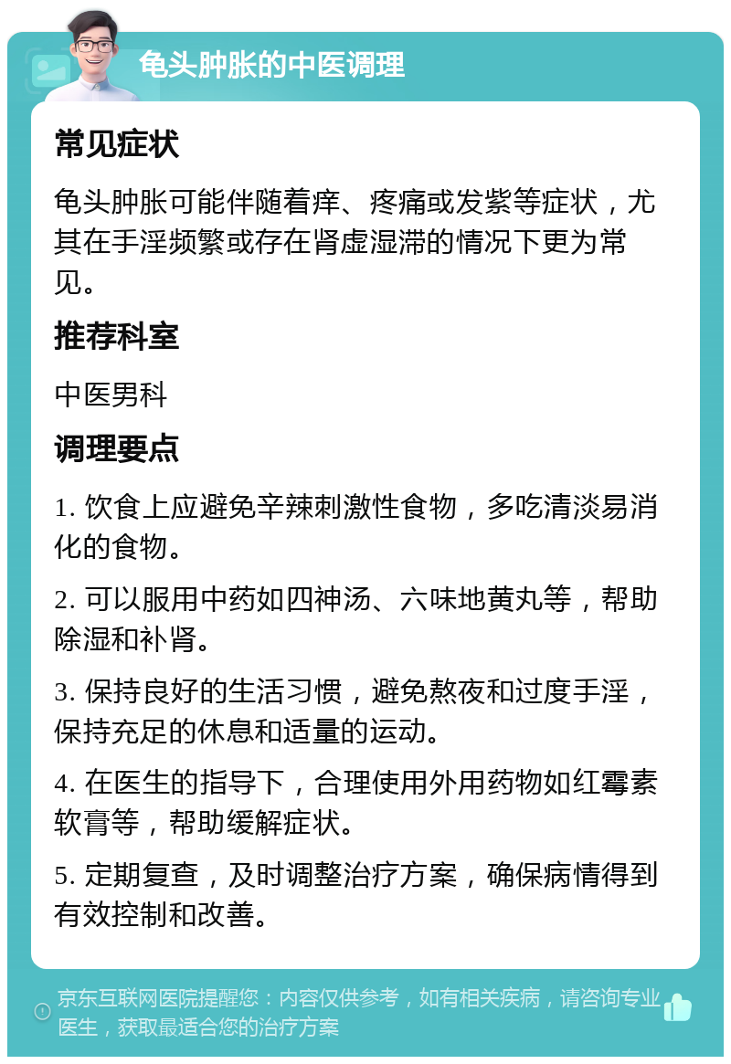 龟头肿胀的中医调理 常见症状 龟头肿胀可能伴随着痒、疼痛或发紫等症状，尤其在手淫频繁或存在肾虚湿滞的情况下更为常见。 推荐科室 中医男科 调理要点 1. 饮食上应避免辛辣刺激性食物，多吃清淡易消化的食物。 2. 可以服用中药如四神汤、六味地黄丸等，帮助除湿和补肾。 3. 保持良好的生活习惯，避免熬夜和过度手淫，保持充足的休息和适量的运动。 4. 在医生的指导下，合理使用外用药物如红霉素软膏等，帮助缓解症状。 5. 定期复查，及时调整治疗方案，确保病情得到有效控制和改善。