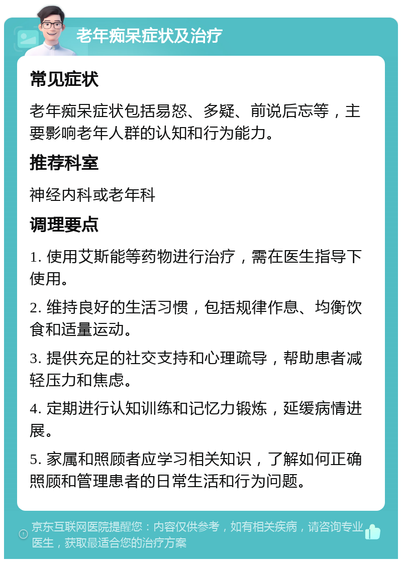 老年痴呆症状及治疗 常见症状 老年痴呆症状包括易怒、多疑、前说后忘等，主要影响老年人群的认知和行为能力。 推荐科室 神经内科或老年科 调理要点 1. 使用艾斯能等药物进行治疗，需在医生指导下使用。 2. 维持良好的生活习惯，包括规律作息、均衡饮食和适量运动。 3. 提供充足的社交支持和心理疏导，帮助患者减轻压力和焦虑。 4. 定期进行认知训练和记忆力锻炼，延缓病情进展。 5. 家属和照顾者应学习相关知识，了解如何正确照顾和管理患者的日常生活和行为问题。