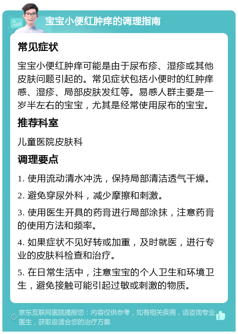 宝宝小便红肿痒的调理指南 常见症状 宝宝小便红肿痒可能是由于尿布疹、湿疹或其他皮肤问题引起的。常见症状包括小便时的红肿痒感、湿疹、局部皮肤发红等。易感人群主要是一岁半左右的宝宝，尤其是经常使用尿布的宝宝。 推荐科室 儿童医院皮肤科 调理要点 1. 使用流动清水冲洗，保持局部清洁透气干燥。 2. 避免穿尿外科，减少摩擦和刺激。 3. 使用医生开具的药膏进行局部涂抹，注意药膏的使用方法和频率。 4. 如果症状不见好转或加重，及时就医，进行专业的皮肤科检查和治疗。 5. 在日常生活中，注意宝宝的个人卫生和环境卫生，避免接触可能引起过敏或刺激的物质。