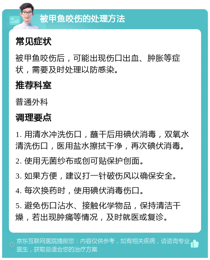 被甲鱼咬伤的处理方法 常见症状 被甲鱼咬伤后，可能出现伤口出血、肿胀等症状，需要及时处理以防感染。 推荐科室 普通外科 调理要点 1. 用清水冲洗伤口，蘸干后用碘伏消毒，双氧水清洗伤口，医用盐水擦拭干净，再次碘伏消毒。 2. 使用无菌纱布或创可贴保护创面。 3. 如果方便，建议打一针破伤风以确保安全。 4. 每次换药时，使用碘伏消毒伤口。 5. 避免伤口沾水、接触化学物品，保持清洁干燥，若出现肿痛等情况，及时就医或复诊。