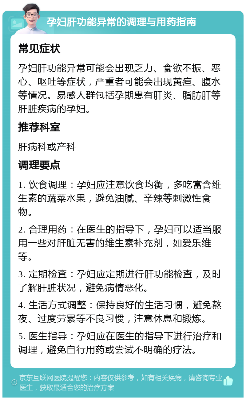 孕妇肝功能异常的调理与用药指南 常见症状 孕妇肝功能异常可能会出现乏力、食欲不振、恶心、呕吐等症状，严重者可能会出现黄疸、腹水等情况。易感人群包括孕期患有肝炎、脂肪肝等肝脏疾病的孕妇。 推荐科室 肝病科或产科 调理要点 1. 饮食调理：孕妇应注意饮食均衡，多吃富含维生素的蔬菜水果，避免油腻、辛辣等刺激性食物。 2. 合理用药：在医生的指导下，孕妇可以适当服用一些对肝脏无害的维生素补充剂，如爱乐维等。 3. 定期检查：孕妇应定期进行肝功能检查，及时了解肝脏状况，避免病情恶化。 4. 生活方式调整：保持良好的生活习惯，避免熬夜、过度劳累等不良习惯，注意休息和锻炼。 5. 医生指导：孕妇应在医生的指导下进行治疗和调理，避免自行用药或尝试不明确的疗法。