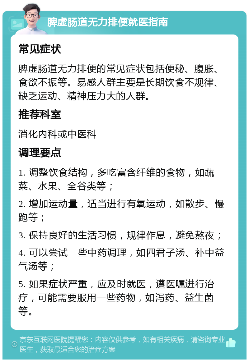 脾虚肠道无力排便就医指南 常见症状 脾虚肠道无力排便的常见症状包括便秘、腹胀、食欲不振等。易感人群主要是长期饮食不规律、缺乏运动、精神压力大的人群。 推荐科室 消化内科或中医科 调理要点 1. 调整饮食结构，多吃富含纤维的食物，如蔬菜、水果、全谷类等； 2. 增加运动量，适当进行有氧运动，如散步、慢跑等； 3. 保持良好的生活习惯，规律作息，避免熬夜； 4. 可以尝试一些中药调理，如四君子汤、补中益气汤等； 5. 如果症状严重，应及时就医，遵医嘱进行治疗，可能需要服用一些药物，如泻药、益生菌等。