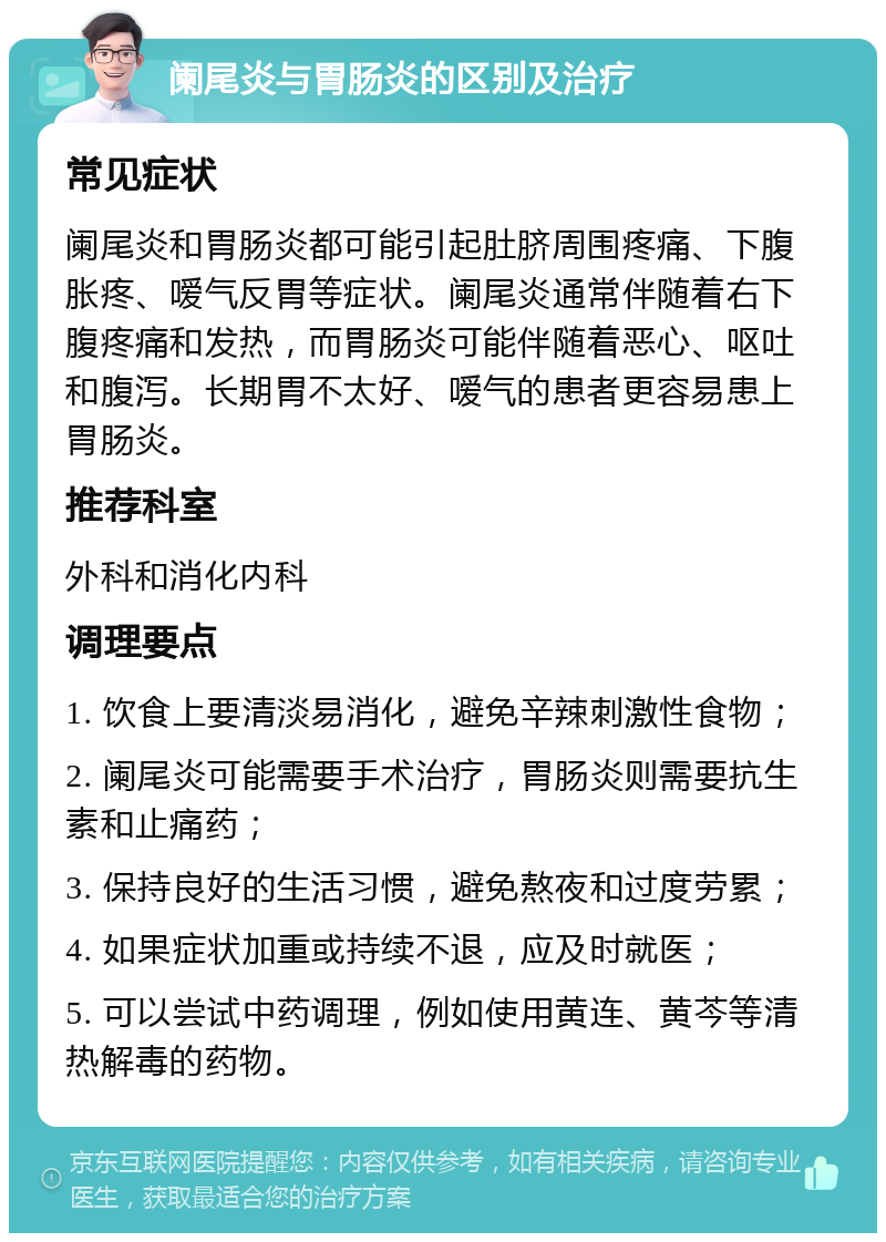 阑尾炎与胃肠炎的区别及治疗 常见症状 阑尾炎和胃肠炎都可能引起肚脐周围疼痛、下腹胀疼、嗳气反胃等症状。阑尾炎通常伴随着右下腹疼痛和发热，而胃肠炎可能伴随着恶心、呕吐和腹泻。长期胃不太好、嗳气的患者更容易患上胃肠炎。 推荐科室 外科和消化内科 调理要点 1. 饮食上要清淡易消化，避免辛辣刺激性食物； 2. 阑尾炎可能需要手术治疗，胃肠炎则需要抗生素和止痛药； 3. 保持良好的生活习惯，避免熬夜和过度劳累； 4. 如果症状加重或持续不退，应及时就医； 5. 可以尝试中药调理，例如使用黄连、黄芩等清热解毒的药物。