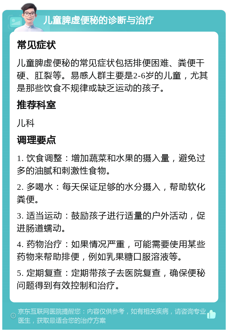 儿童脾虚便秘的诊断与治疗 常见症状 儿童脾虚便秘的常见症状包括排便困难、粪便干硬、肛裂等。易感人群主要是2-6岁的儿童，尤其是那些饮食不规律或缺乏运动的孩子。 推荐科室 儿科 调理要点 1. 饮食调整：增加蔬菜和水果的摄入量，避免过多的油腻和刺激性食物。 2. 多喝水：每天保证足够的水分摄入，帮助软化粪便。 3. 适当运动：鼓励孩子进行适量的户外活动，促进肠道蠕动。 4. 药物治疗：如果情况严重，可能需要使用某些药物来帮助排便，例如乳果糖口服溶液等。 5. 定期复查：定期带孩子去医院复查，确保便秘问题得到有效控制和治疗。