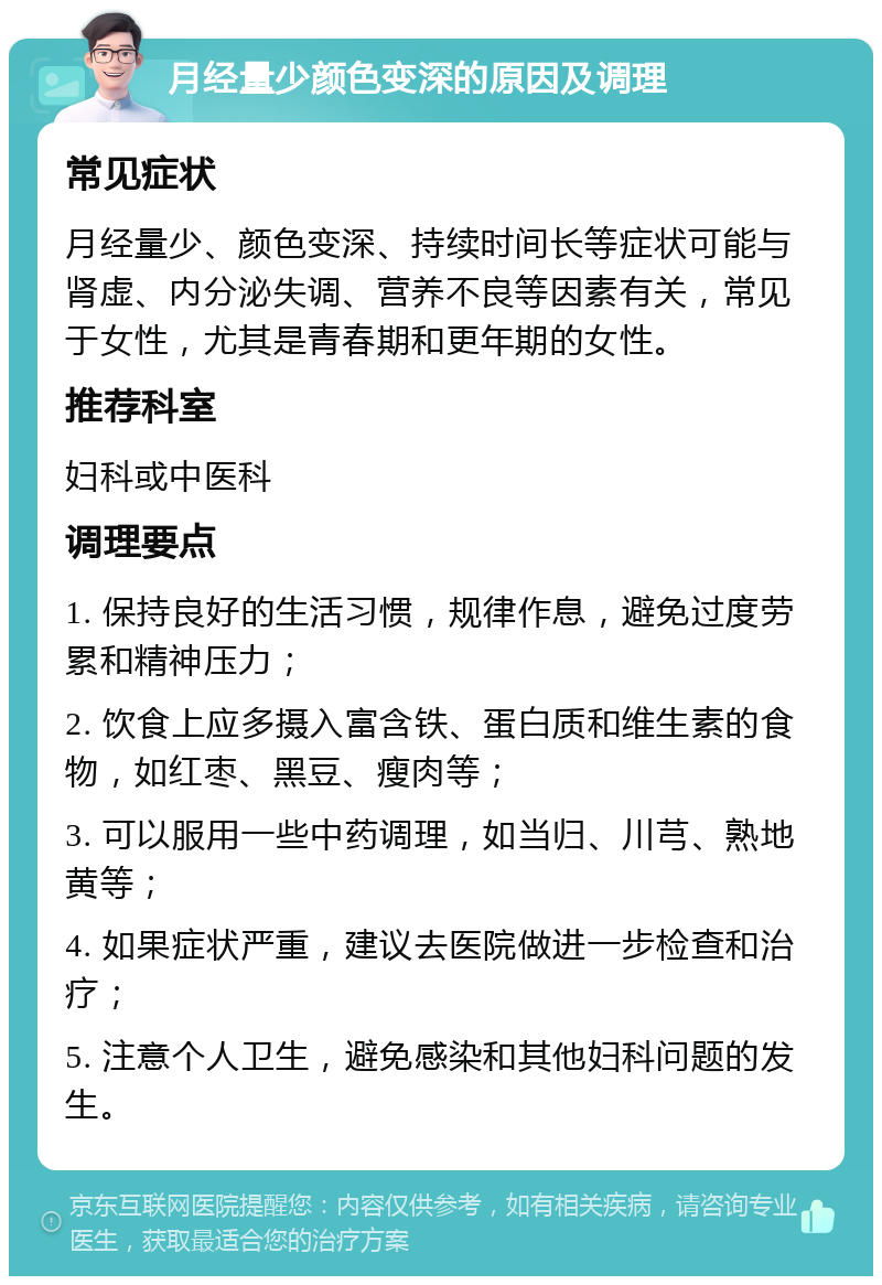 月经量少颜色变深的原因及调理 常见症状 月经量少、颜色变深、持续时间长等症状可能与肾虚、内分泌失调、营养不良等因素有关，常见于女性，尤其是青春期和更年期的女性。 推荐科室 妇科或中医科 调理要点 1. 保持良好的生活习惯，规律作息，避免过度劳累和精神压力； 2. 饮食上应多摄入富含铁、蛋白质和维生素的食物，如红枣、黑豆、瘦肉等； 3. 可以服用一些中药调理，如当归、川芎、熟地黄等； 4. 如果症状严重，建议去医院做进一步检查和治疗； 5. 注意个人卫生，避免感染和其他妇科问题的发生。