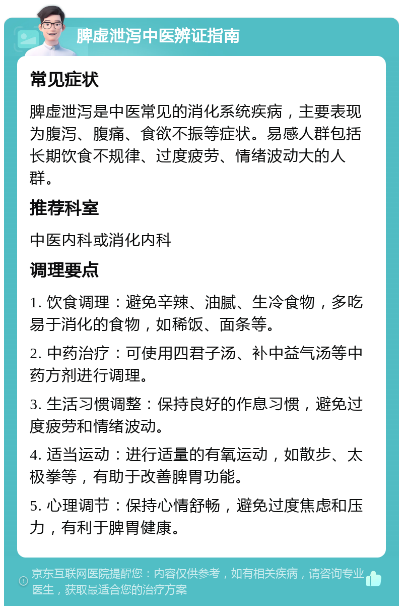 脾虚泄泻中医辨证指南 常见症状 脾虚泄泻是中医常见的消化系统疾病，主要表现为腹泻、腹痛、食欲不振等症状。易感人群包括长期饮食不规律、过度疲劳、情绪波动大的人群。 推荐科室 中医内科或消化内科 调理要点 1. 饮食调理：避免辛辣、油腻、生冷食物，多吃易于消化的食物，如稀饭、面条等。 2. 中药治疗：可使用四君子汤、补中益气汤等中药方剂进行调理。 3. 生活习惯调整：保持良好的作息习惯，避免过度疲劳和情绪波动。 4. 适当运动：进行适量的有氧运动，如散步、太极拳等，有助于改善脾胃功能。 5. 心理调节：保持心情舒畅，避免过度焦虑和压力，有利于脾胃健康。