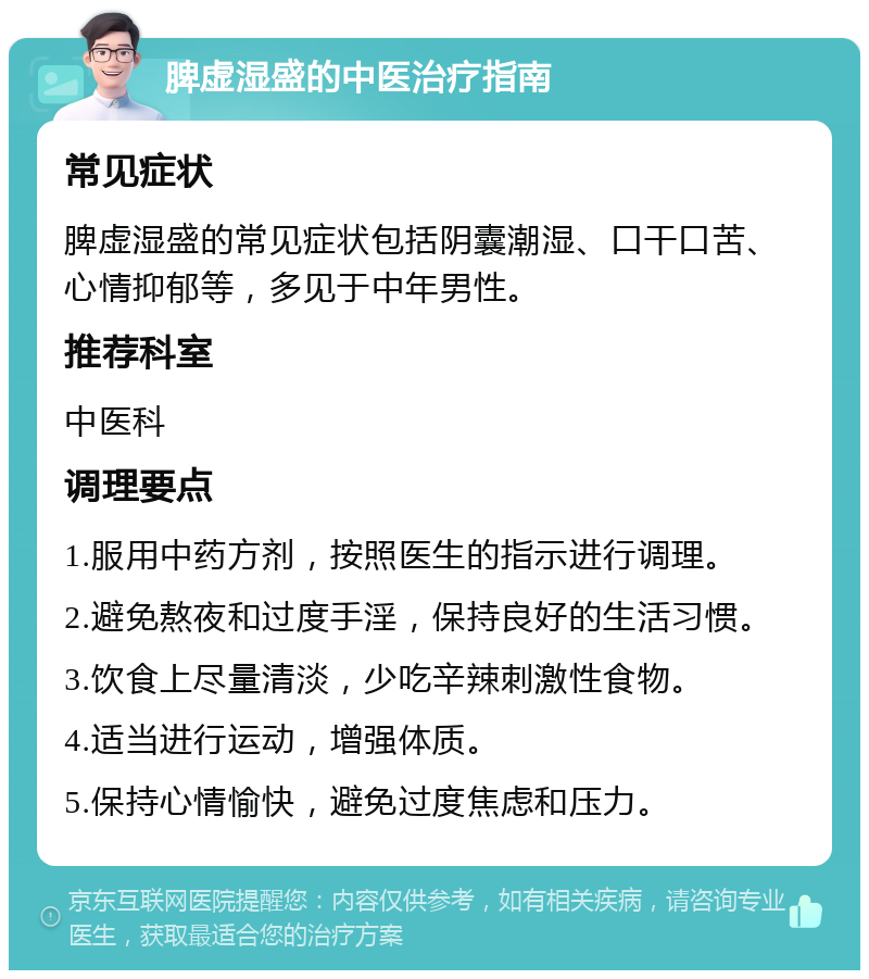 脾虚湿盛的中医治疗指南 常见症状 脾虚湿盛的常见症状包括阴囊潮湿、口干口苦、心情抑郁等，多见于中年男性。 推荐科室 中医科 调理要点 1.服用中药方剂，按照医生的指示进行调理。 2.避免熬夜和过度手淫，保持良好的生活习惯。 3.饮食上尽量清淡，少吃辛辣刺激性食物。 4.适当进行运动，增强体质。 5.保持心情愉快，避免过度焦虑和压力。