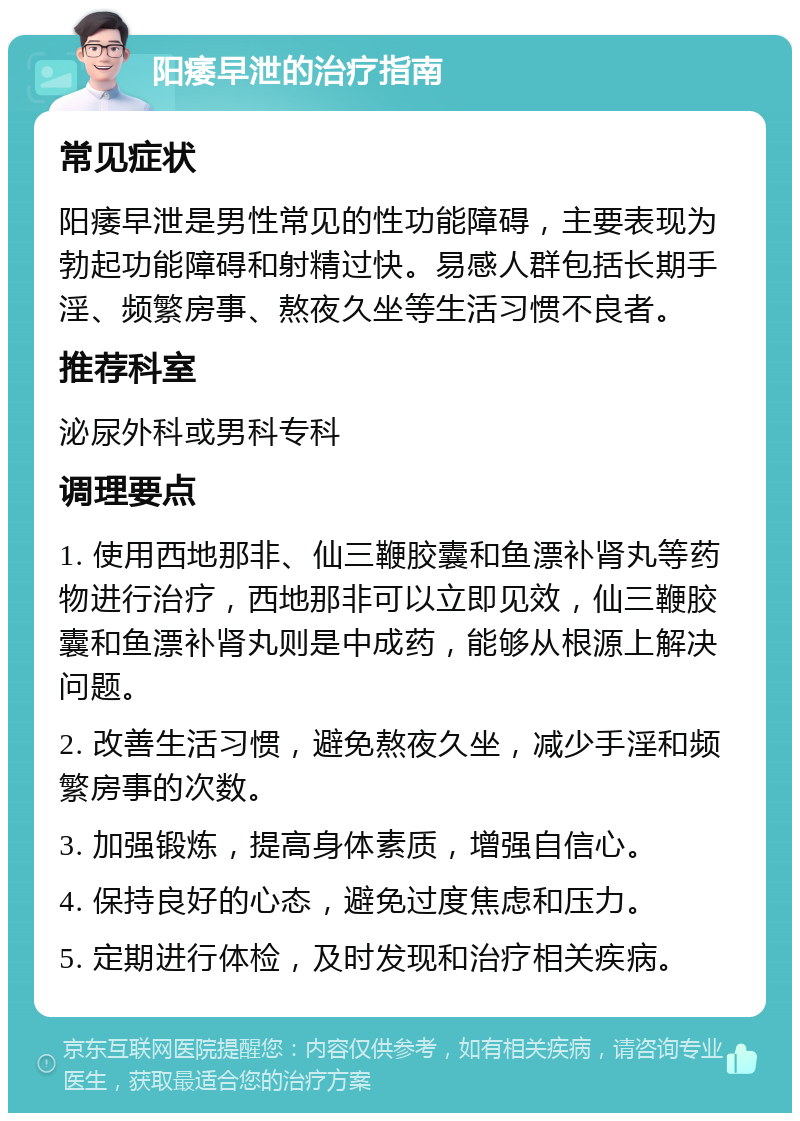 阳痿早泄的治疗指南 常见症状 阳痿早泄是男性常见的性功能障碍，主要表现为勃起功能障碍和射精过快。易感人群包括长期手淫、频繁房事、熬夜久坐等生活习惯不良者。 推荐科室 泌尿外科或男科专科 调理要点 1. 使用西地那非、仙三鞭胶囊和鱼漂补肾丸等药物进行治疗，西地那非可以立即见效，仙三鞭胶囊和鱼漂补肾丸则是中成药，能够从根源上解决问题。 2. 改善生活习惯，避免熬夜久坐，减少手淫和频繁房事的次数。 3. 加强锻炼，提高身体素质，增强自信心。 4. 保持良好的心态，避免过度焦虑和压力。 5. 定期进行体检，及时发现和治疗相关疾病。