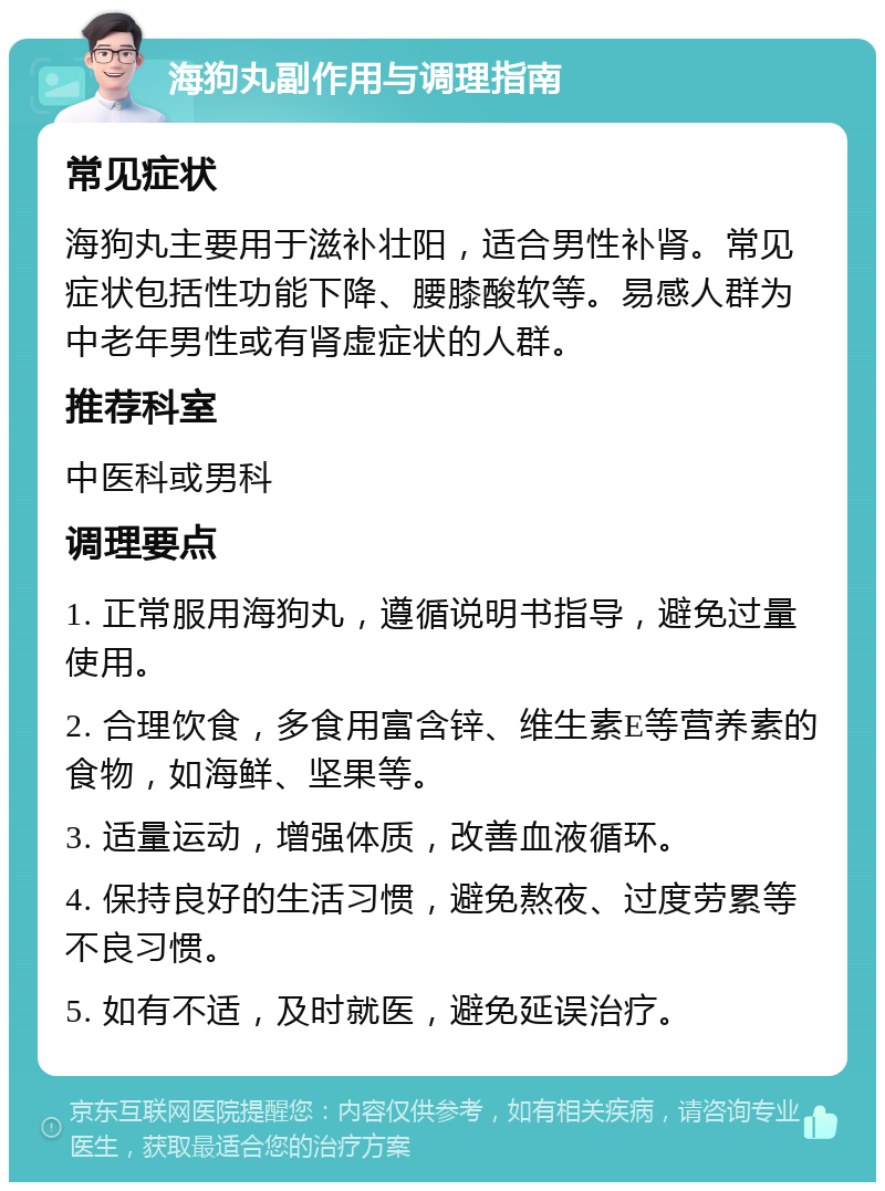 海狗丸副作用与调理指南 常见症状 海狗丸主要用于滋补壮阳，适合男性补肾。常见症状包括性功能下降、腰膝酸软等。易感人群为中老年男性或有肾虚症状的人群。 推荐科室 中医科或男科 调理要点 1. 正常服用海狗丸，遵循说明书指导，避免过量使用。 2. 合理饮食，多食用富含锌、维生素E等营养素的食物，如海鲜、坚果等。 3. 适量运动，增强体质，改善血液循环。 4. 保持良好的生活习惯，避免熬夜、过度劳累等不良习惯。 5. 如有不适，及时就医，避免延误治疗。