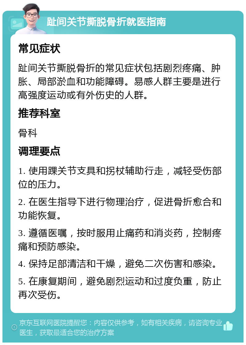 趾间关节撕脱骨折就医指南 常见症状 趾间关节撕脱骨折的常见症状包括剧烈疼痛、肿胀、局部淤血和功能障碍。易感人群主要是进行高强度运动或有外伤史的人群。 推荐科室 骨科 调理要点 1. 使用踝关节支具和拐杖辅助行走，减轻受伤部位的压力。 2. 在医生指导下进行物理治疗，促进骨折愈合和功能恢复。 3. 遵循医嘱，按时服用止痛药和消炎药，控制疼痛和预防感染。 4. 保持足部清洁和干燥，避免二次伤害和感染。 5. 在康复期间，避免剧烈运动和过度负重，防止再次受伤。