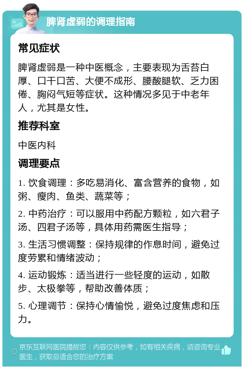 脾肾虚弱的调理指南 常见症状 脾肾虚弱是一种中医概念，主要表现为舌苔白厚、口干口苦、大便不成形、腰酸腿软、乏力困倦、胸闷气短等症状。这种情况多见于中老年人，尤其是女性。 推荐科室 中医内科 调理要点 1. 饮食调理：多吃易消化、富含营养的食物，如粥、瘦肉、鱼类、蔬菜等； 2. 中药治疗：可以服用中药配方颗粒，如六君子汤、四君子汤等，具体用药需医生指导； 3. 生活习惯调整：保持规律的作息时间，避免过度劳累和情绪波动； 4. 运动锻炼：适当进行一些轻度的运动，如散步、太极拳等，帮助改善体质； 5. 心理调节：保持心情愉悦，避免过度焦虑和压力。