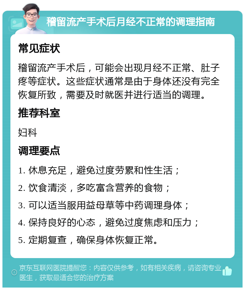 稽留流产手术后月经不正常的调理指南 常见症状 稽留流产手术后，可能会出现月经不正常、肚子疼等症状。这些症状通常是由于身体还没有完全恢复所致，需要及时就医并进行适当的调理。 推荐科室 妇科 调理要点 1. 休息充足，避免过度劳累和性生活； 2. 饮食清淡，多吃富含营养的食物； 3. 可以适当服用益母草等中药调理身体； 4. 保持良好的心态，避免过度焦虑和压力； 5. 定期复查，确保身体恢复正常。