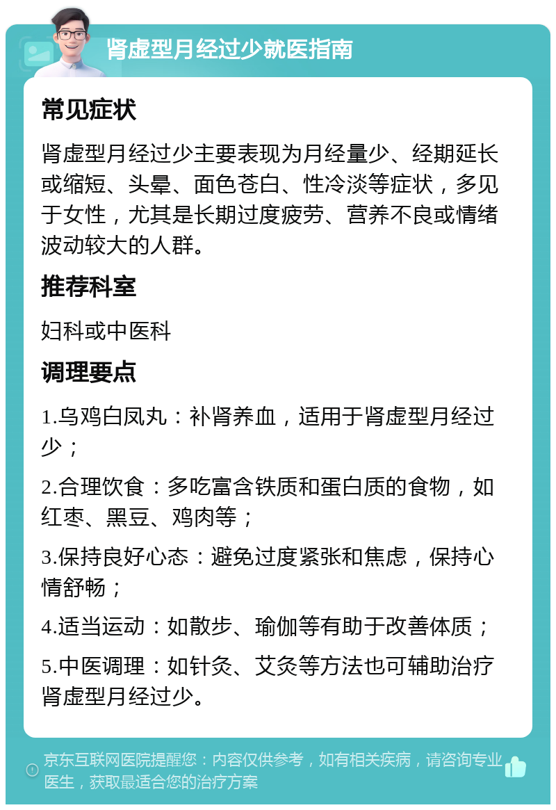 肾虚型月经过少就医指南 常见症状 肾虚型月经过少主要表现为月经量少、经期延长或缩短、头晕、面色苍白、性冷淡等症状，多见于女性，尤其是长期过度疲劳、营养不良或情绪波动较大的人群。 推荐科室 妇科或中医科 调理要点 1.乌鸡白凤丸：补肾养血，适用于肾虚型月经过少； 2.合理饮食：多吃富含铁质和蛋白质的食物，如红枣、黑豆、鸡肉等； 3.保持良好心态：避免过度紧张和焦虑，保持心情舒畅； 4.适当运动：如散步、瑜伽等有助于改善体质； 5.中医调理：如针灸、艾灸等方法也可辅助治疗肾虚型月经过少。