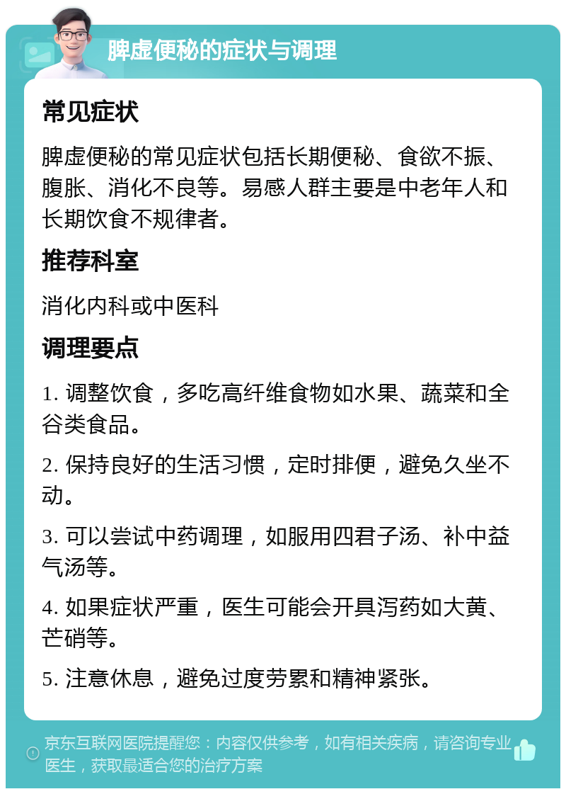 脾虚便秘的症状与调理 常见症状 脾虚便秘的常见症状包括长期便秘、食欲不振、腹胀、消化不良等。易感人群主要是中老年人和长期饮食不规律者。 推荐科室 消化内科或中医科 调理要点 1. 调整饮食，多吃高纤维食物如水果、蔬菜和全谷类食品。 2. 保持良好的生活习惯，定时排便，避免久坐不动。 3. 可以尝试中药调理，如服用四君子汤、补中益气汤等。 4. 如果症状严重，医生可能会开具泻药如大黄、芒硝等。 5. 注意休息，避免过度劳累和精神紧张。