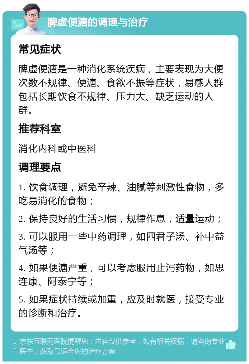 脾虚便溏的调理与治疗 常见症状 脾虚便溏是一种消化系统疾病，主要表现为大便次数不规律、便溏、食欲不振等症状，易感人群包括长期饮食不规律、压力大、缺乏运动的人群。 推荐科室 消化内科或中医科 调理要点 1. 饮食调理，避免辛辣、油腻等刺激性食物，多吃易消化的食物； 2. 保持良好的生活习惯，规律作息，适量运动； 3. 可以服用一些中药调理，如四君子汤、补中益气汤等； 4. 如果便溏严重，可以考虑服用止泻药物，如思连康、阿泰宁等； 5. 如果症状持续或加重，应及时就医，接受专业的诊断和治疗。