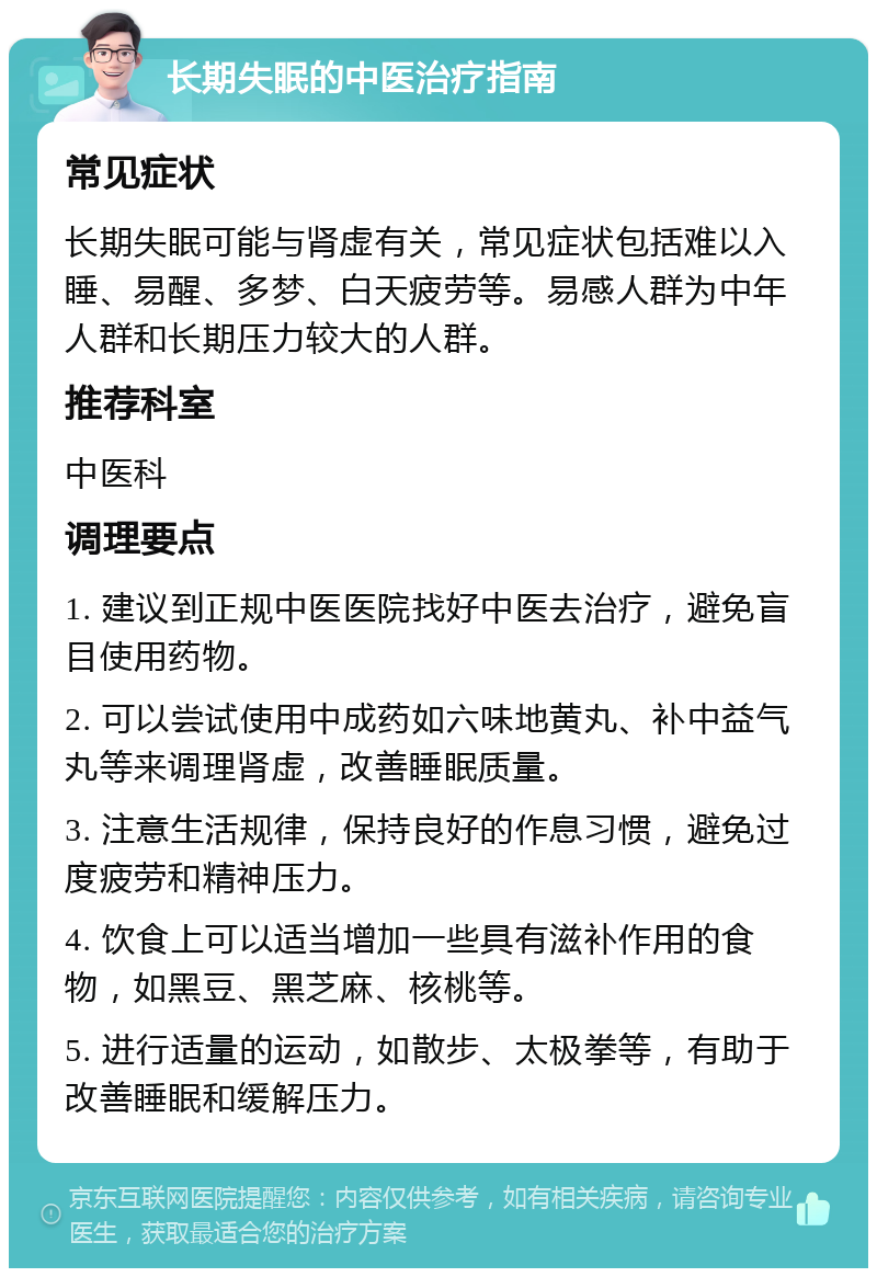 长期失眠的中医治疗指南 常见症状 长期失眠可能与肾虚有关，常见症状包括难以入睡、易醒、多梦、白天疲劳等。易感人群为中年人群和长期压力较大的人群。 推荐科室 中医科 调理要点 1. 建议到正规中医医院找好中医去治疗，避免盲目使用药物。 2. 可以尝试使用中成药如六味地黄丸、补中益气丸等来调理肾虚，改善睡眠质量。 3. 注意生活规律，保持良好的作息习惯，避免过度疲劳和精神压力。 4. 饮食上可以适当增加一些具有滋补作用的食物，如黑豆、黑芝麻、核桃等。 5. 进行适量的运动，如散步、太极拳等，有助于改善睡眠和缓解压力。