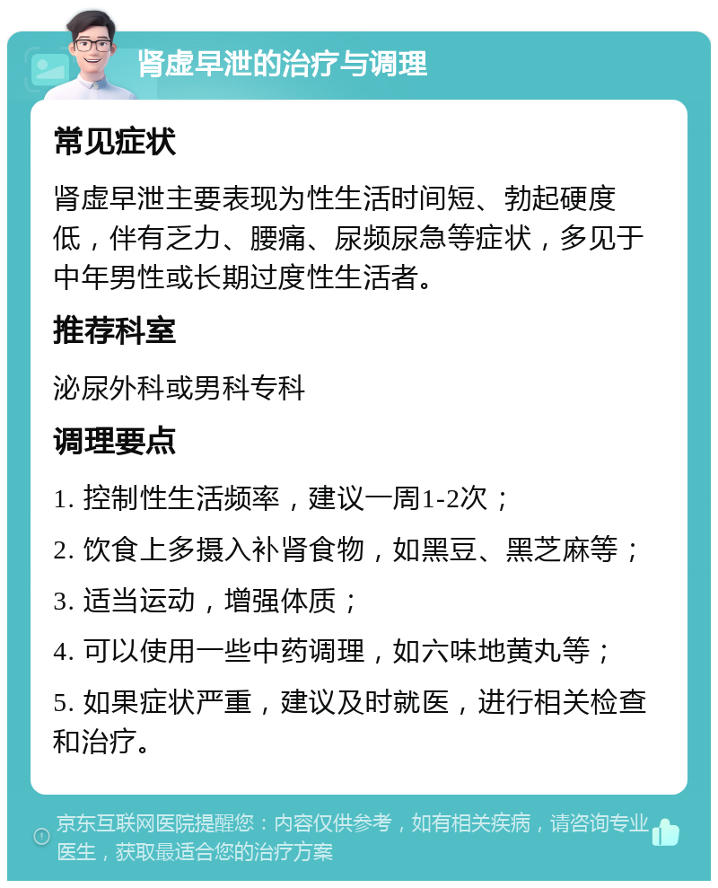 肾虚早泄的治疗与调理 常见症状 肾虚早泄主要表现为性生活时间短、勃起硬度低，伴有乏力、腰痛、尿频尿急等症状，多见于中年男性或长期过度性生活者。 推荐科室 泌尿外科或男科专科 调理要点 1. 控制性生活频率，建议一周1-2次； 2. 饮食上多摄入补肾食物，如黑豆、黑芝麻等； 3. 适当运动，增强体质； 4. 可以使用一些中药调理，如六味地黄丸等； 5. 如果症状严重，建议及时就医，进行相关检查和治疗。