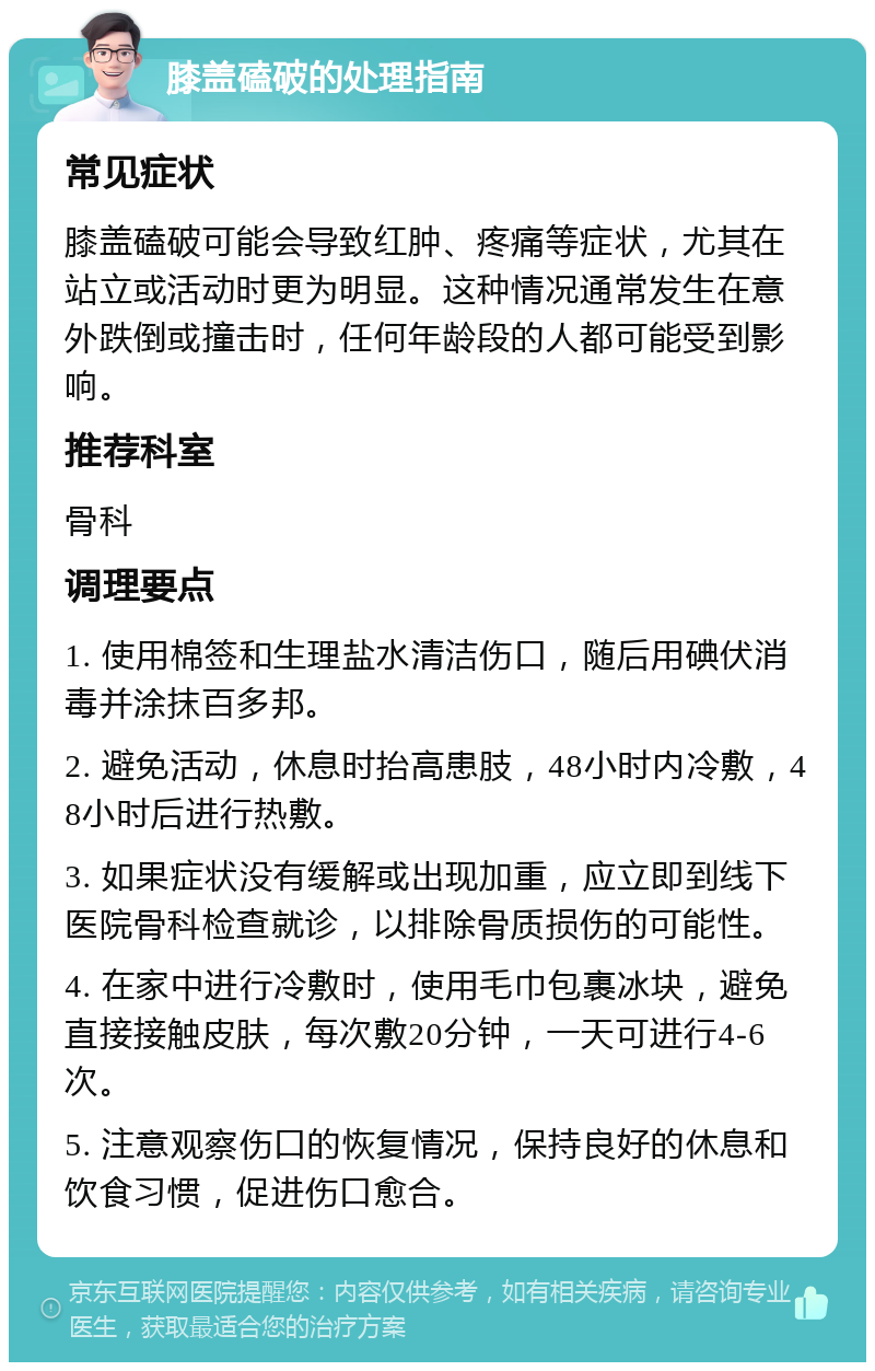 膝盖磕破的处理指南 常见症状 膝盖磕破可能会导致红肿、疼痛等症状，尤其在站立或活动时更为明显。这种情况通常发生在意外跌倒或撞击时，任何年龄段的人都可能受到影响。 推荐科室 骨科 调理要点 1. 使用棉签和生理盐水清洁伤口，随后用碘伏消毒并涂抹百多邦。 2. 避免活动，休息时抬高患肢，48小时内冷敷，48小时后进行热敷。 3. 如果症状没有缓解或出现加重，应立即到线下医院骨科检查就诊，以排除骨质损伤的可能性。 4. 在家中进行冷敷时，使用毛巾包裹冰块，避免直接接触皮肤，每次敷20分钟，一天可进行4-6次。 5. 注意观察伤口的恢复情况，保持良好的休息和饮食习惯，促进伤口愈合。