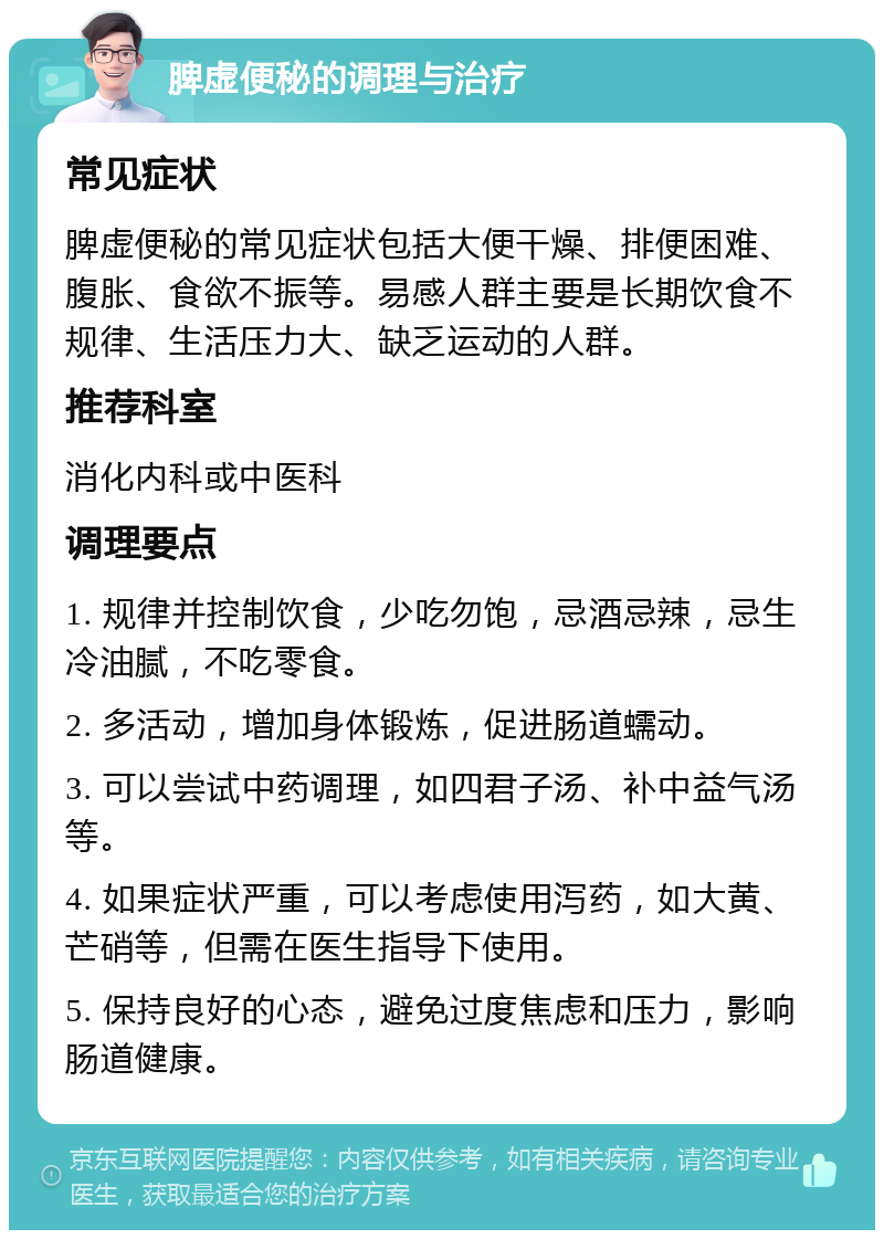 脾虚便秘的调理与治疗 常见症状 脾虚便秘的常见症状包括大便干燥、排便困难、腹胀、食欲不振等。易感人群主要是长期饮食不规律、生活压力大、缺乏运动的人群。 推荐科室 消化内科或中医科 调理要点 1. 规律并控制饮食，少吃勿饱，忌酒忌辣，忌生冷油腻，不吃零食。 2. 多活动，增加身体锻炼，促进肠道蠕动。 3. 可以尝试中药调理，如四君子汤、补中益气汤等。 4. 如果症状严重，可以考虑使用泻药，如大黄、芒硝等，但需在医生指导下使用。 5. 保持良好的心态，避免过度焦虑和压力，影响肠道健康。