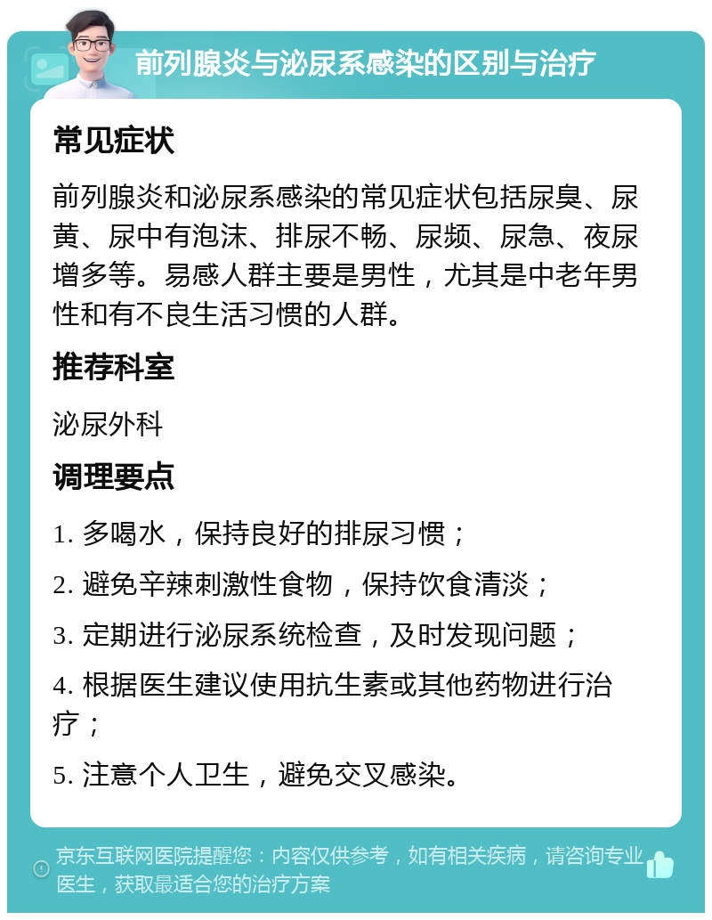 前列腺炎与泌尿系感染的区别与治疗 常见症状 前列腺炎和泌尿系感染的常见症状包括尿臭、尿黄、尿中有泡沫、排尿不畅、尿频、尿急、夜尿增多等。易感人群主要是男性，尤其是中老年男性和有不良生活习惯的人群。 推荐科室 泌尿外科 调理要点 1. 多喝水，保持良好的排尿习惯； 2. 避免辛辣刺激性食物，保持饮食清淡； 3. 定期进行泌尿系统检查，及时发现问题； 4. 根据医生建议使用抗生素或其他药物进行治疗； 5. 注意个人卫生，避免交叉感染。