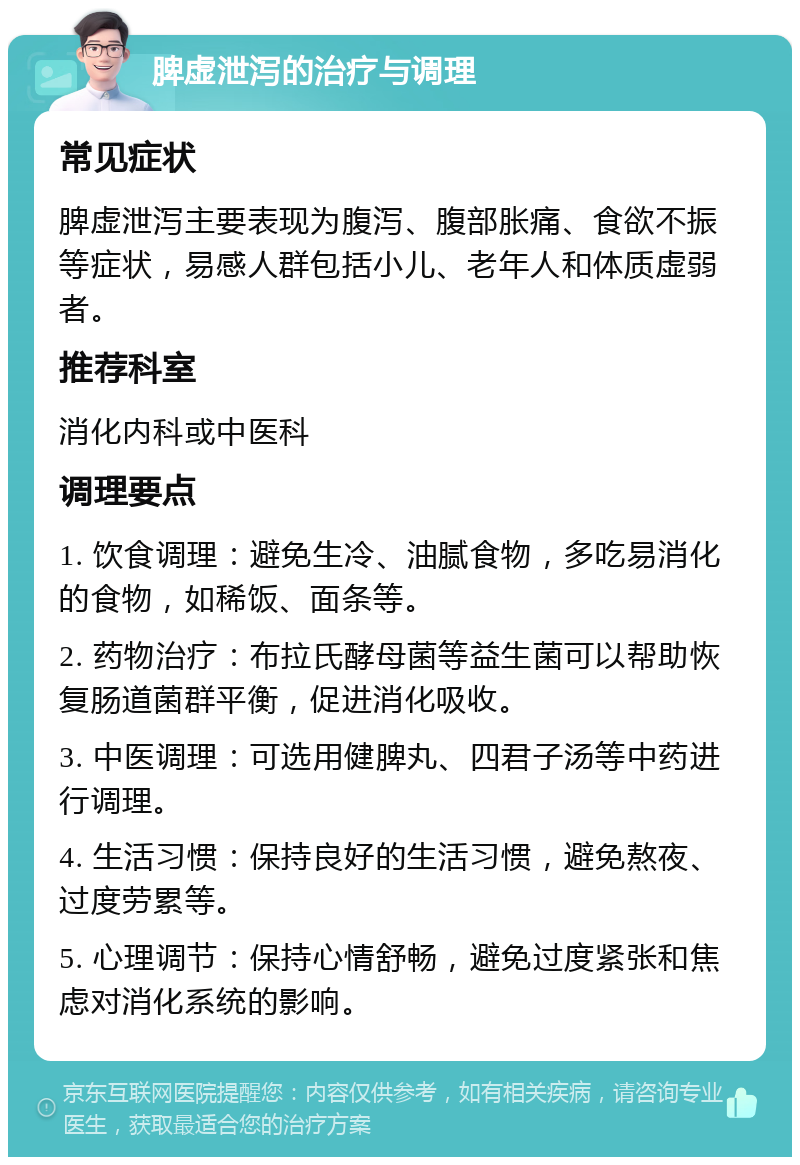 脾虚泄泻的治疗与调理 常见症状 脾虚泄泻主要表现为腹泻、腹部胀痛、食欲不振等症状，易感人群包括小儿、老年人和体质虚弱者。 推荐科室 消化内科或中医科 调理要点 1. 饮食调理：避免生冷、油腻食物，多吃易消化的食物，如稀饭、面条等。 2. 药物治疗：布拉氏酵母菌等益生菌可以帮助恢复肠道菌群平衡，促进消化吸收。 3. 中医调理：可选用健脾丸、四君子汤等中药进行调理。 4. 生活习惯：保持良好的生活习惯，避免熬夜、过度劳累等。 5. 心理调节：保持心情舒畅，避免过度紧张和焦虑对消化系统的影响。