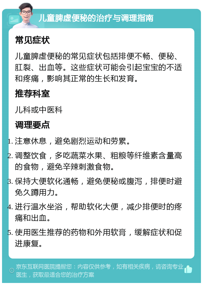 儿童脾虚便秘的治疗与调理指南 常见症状 儿童脾虚便秘的常见症状包括排便不畅、便秘、肛裂、出血等。这些症状可能会引起宝宝的不适和疼痛，影响其正常的生长和发育。 推荐科室 儿科或中医科 调理要点 注意休息，避免剧烈运动和劳累。 调整饮食，多吃蔬菜水果、粗粮等纤维素含量高的食物，避免辛辣刺激食物。 保持大便软化通畅，避免便秘或腹泻，排便时避免久蹲用力。 进行温水坐浴，帮助软化大便，减少排便时的疼痛和出血。 使用医生推荐的药物和外用软膏，缓解症状和促进康复。