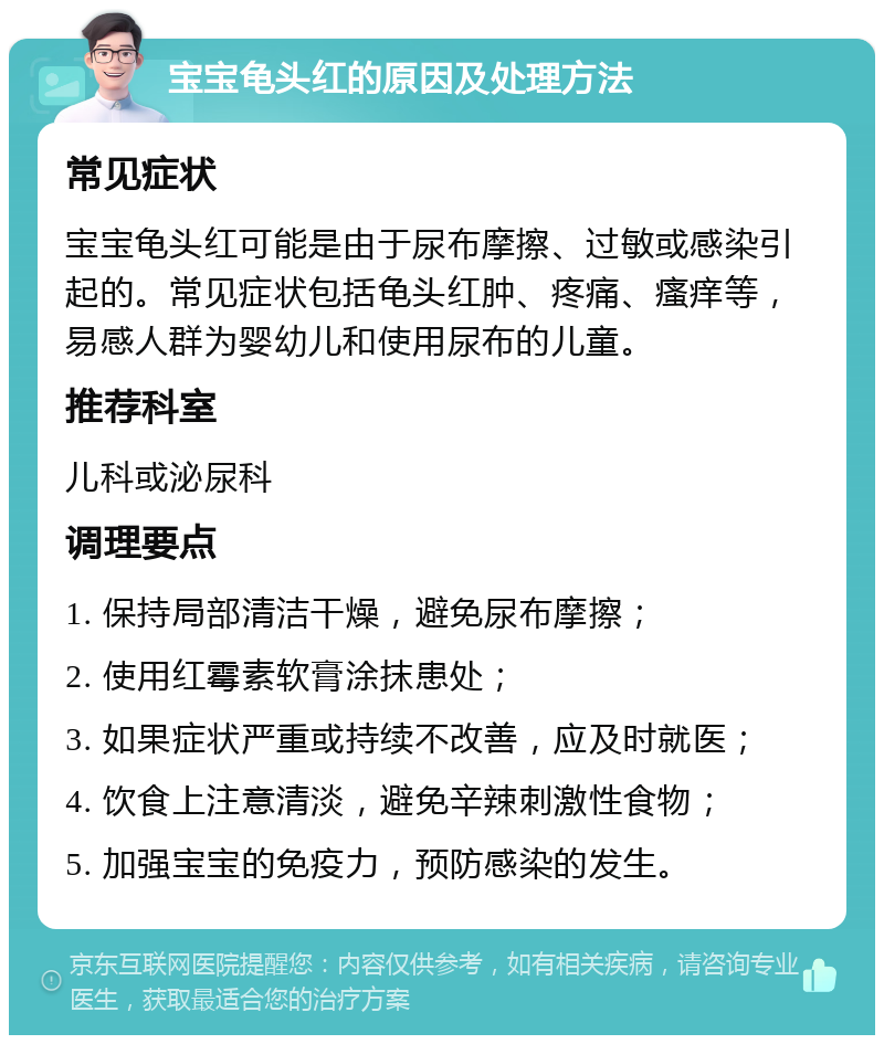 宝宝龟头红的原因及处理方法 常见症状 宝宝龟头红可能是由于尿布摩擦、过敏或感染引起的。常见症状包括龟头红肿、疼痛、瘙痒等，易感人群为婴幼儿和使用尿布的儿童。 推荐科室 儿科或泌尿科 调理要点 1. 保持局部清洁干燥，避免尿布摩擦； 2. 使用红霉素软膏涂抹患处； 3. 如果症状严重或持续不改善，应及时就医； 4. 饮食上注意清淡，避免辛辣刺激性食物； 5. 加强宝宝的免疫力，预防感染的发生。