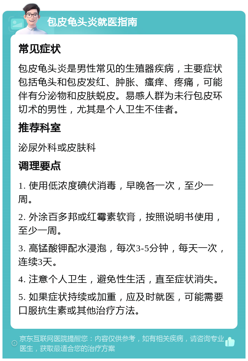 包皮龟头炎就医指南 常见症状 包皮龟头炎是男性常见的生殖器疾病，主要症状包括龟头和包皮发红、肿胀、瘙痒、疼痛，可能伴有分泌物和皮肤蜕皮。易感人群为未行包皮环切术的男性，尤其是个人卫生不佳者。 推荐科室 泌尿外科或皮肤科 调理要点 1. 使用低浓度碘伏消毒，早晚各一次，至少一周。 2. 外涂百多邦或红霉素软膏，按照说明书使用，至少一周。 3. 高锰酸钾配水浸泡，每次3-5分钟，每天一次，连续3天。 4. 注意个人卫生，避免性生活，直至症状消失。 5. 如果症状持续或加重，应及时就医，可能需要口服抗生素或其他治疗方法。