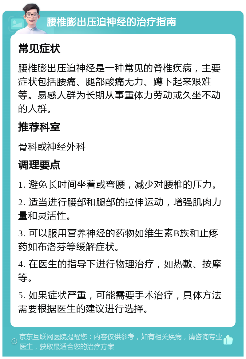 腰椎膨出压迫神经的治疗指南 常见症状 腰椎膨出压迫神经是一种常见的脊椎疾病，主要症状包括腰痛、腿部酸痛无力、蹲下起来艰难等。易感人群为长期从事重体力劳动或久坐不动的人群。 推荐科室 骨科或神经外科 调理要点 1. 避免长时间坐着或弯腰，减少对腰椎的压力。 2. 适当进行腰部和腿部的拉伸运动，增强肌肉力量和灵活性。 3. 可以服用营养神经的药物如维生素B族和止疼药如布洛芬等缓解症状。 4. 在医生的指导下进行物理治疗，如热敷、按摩等。 5. 如果症状严重，可能需要手术治疗，具体方法需要根据医生的建议进行选择。