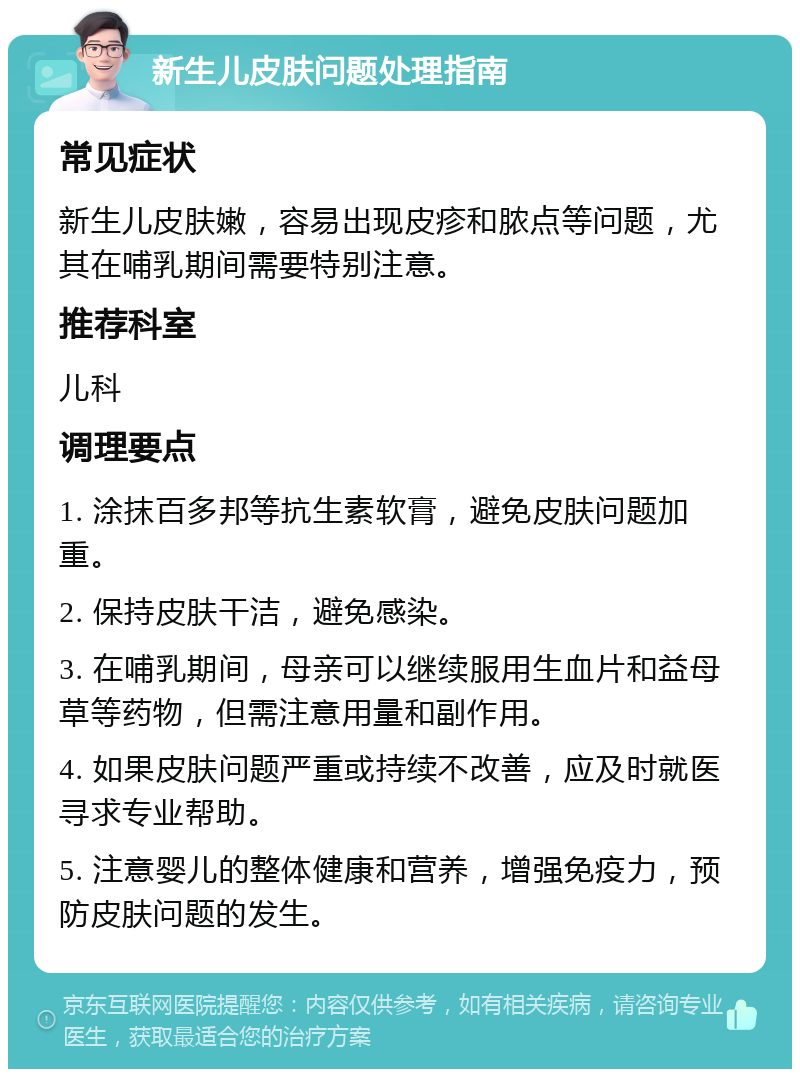 新生儿皮肤问题处理指南 常见症状 新生儿皮肤嫩，容易出现皮疹和脓点等问题，尤其在哺乳期间需要特别注意。 推荐科室 儿科 调理要点 1. 涂抹百多邦等抗生素软膏，避免皮肤问题加重。 2. 保持皮肤干洁，避免感染。 3. 在哺乳期间，母亲可以继续服用生血片和益母草等药物，但需注意用量和副作用。 4. 如果皮肤问题严重或持续不改善，应及时就医寻求专业帮助。 5. 注意婴儿的整体健康和营养，增强免疫力，预防皮肤问题的发生。