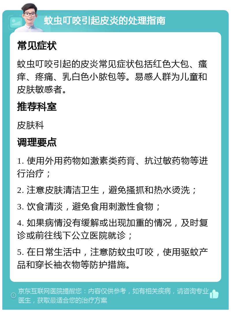 蚊虫叮咬引起皮炎的处理指南 常见症状 蚊虫叮咬引起的皮炎常见症状包括红色大包、瘙痒、疼痛、乳白色小脓包等。易感人群为儿童和皮肤敏感者。 推荐科室 皮肤科 调理要点 1. 使用外用药物如激素类药膏、抗过敏药物等进行治疗； 2. 注意皮肤清洁卫生，避免搔抓和热水烫洗； 3. 饮食清淡，避免食用刺激性食物； 4. 如果病情没有缓解或出现加重的情况，及时复诊或前往线下公立医院就诊； 5. 在日常生活中，注意防蚊虫叮咬，使用驱蚊产品和穿长袖衣物等防护措施。