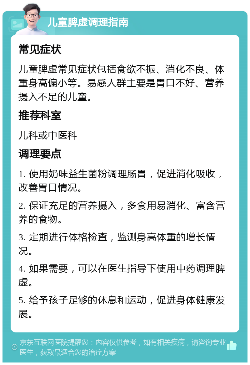 儿童脾虚调理指南 常见症状 儿童脾虚常见症状包括食欲不振、消化不良、体重身高偏小等。易感人群主要是胃口不好、营养摄入不足的儿童。 推荐科室 儿科或中医科 调理要点 1. 使用奶味益生菌粉调理肠胃，促进消化吸收，改善胃口情况。 2. 保证充足的营养摄入，多食用易消化、富含营养的食物。 3. 定期进行体格检查，监测身高体重的增长情况。 4. 如果需要，可以在医生指导下使用中药调理脾虚。 5. 给予孩子足够的休息和运动，促进身体健康发展。