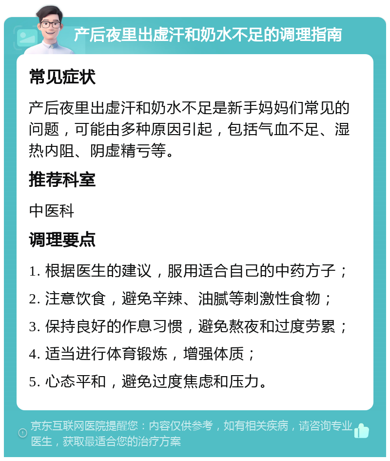 产后夜里出虚汗和奶水不足的调理指南 常见症状 产后夜里出虚汗和奶水不足是新手妈妈们常见的问题，可能由多种原因引起，包括气血不足、湿热内阻、阴虚精亏等。 推荐科室 中医科 调理要点 1. 根据医生的建议，服用适合自己的中药方子； 2. 注意饮食，避免辛辣、油腻等刺激性食物； 3. 保持良好的作息习惯，避免熬夜和过度劳累； 4. 适当进行体育锻炼，增强体质； 5. 心态平和，避免过度焦虑和压力。