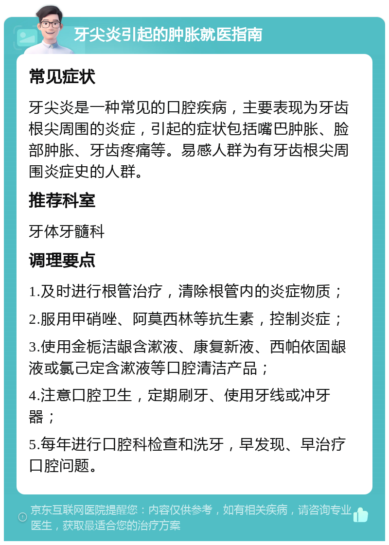 牙尖炎引起的肿胀就医指南 常见症状 牙尖炎是一种常见的口腔疾病，主要表现为牙齿根尖周围的炎症，引起的症状包括嘴巴肿胀、脸部肿胀、牙齿疼痛等。易感人群为有牙齿根尖周围炎症史的人群。 推荐科室 牙体牙髓科 调理要点 1.及时进行根管治疗，清除根管内的炎症物质； 2.服用甲硝唑、阿莫西林等抗生素，控制炎症； 3.使用金栀洁龈含漱液、康复新液、西帕依固龈液或氯己定含漱液等口腔清洁产品； 4.注意口腔卫生，定期刷牙、使用牙线或冲牙器； 5.每年进行口腔科检查和洗牙，早发现、早治疗口腔问题。