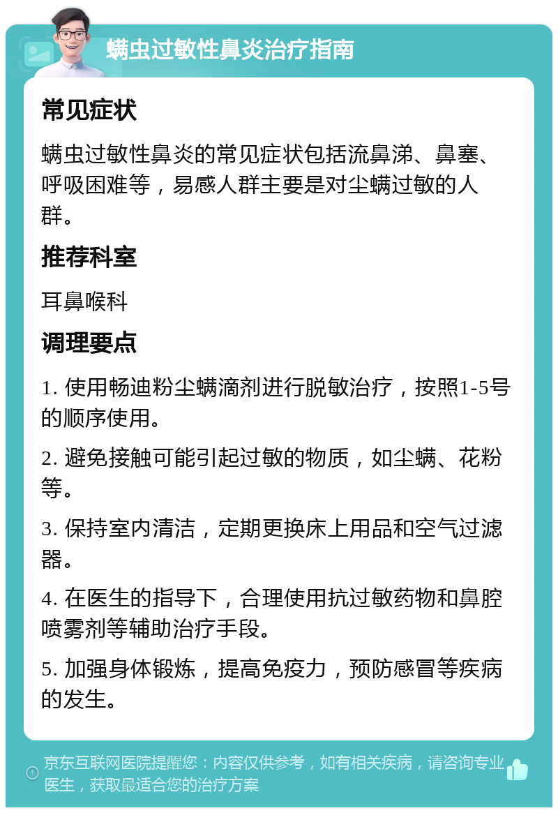 螨虫过敏性鼻炎治疗指南 常见症状 螨虫过敏性鼻炎的常见症状包括流鼻涕、鼻塞、呼吸困难等，易感人群主要是对尘螨过敏的人群。 推荐科室 耳鼻喉科 调理要点 1. 使用畅迪粉尘螨滴剂进行脱敏治疗，按照1-5号的顺序使用。 2. 避免接触可能引起过敏的物质，如尘螨、花粉等。 3. 保持室内清洁，定期更换床上用品和空气过滤器。 4. 在医生的指导下，合理使用抗过敏药物和鼻腔喷雾剂等辅助治疗手段。 5. 加强身体锻炼，提高免疫力，预防感冒等疾病的发生。