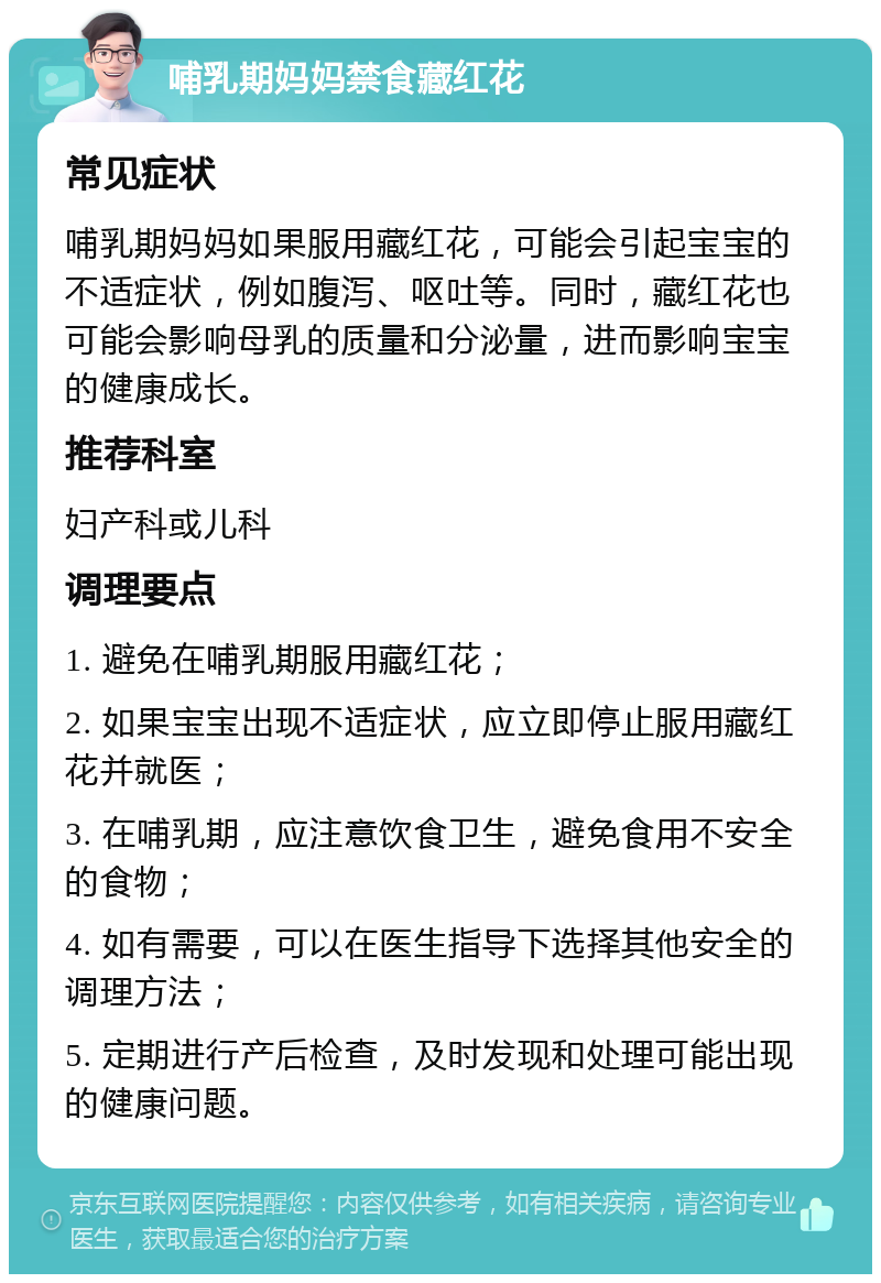 哺乳期妈妈禁食藏红花 常见症状 哺乳期妈妈如果服用藏红花，可能会引起宝宝的不适症状，例如腹泻、呕吐等。同时，藏红花也可能会影响母乳的质量和分泌量，进而影响宝宝的健康成长。 推荐科室 妇产科或儿科 调理要点 1. 避免在哺乳期服用藏红花； 2. 如果宝宝出现不适症状，应立即停止服用藏红花并就医； 3. 在哺乳期，应注意饮食卫生，避免食用不安全的食物； 4. 如有需要，可以在医生指导下选择其他安全的调理方法； 5. 定期进行产后检查，及时发现和处理可能出现的健康问题。