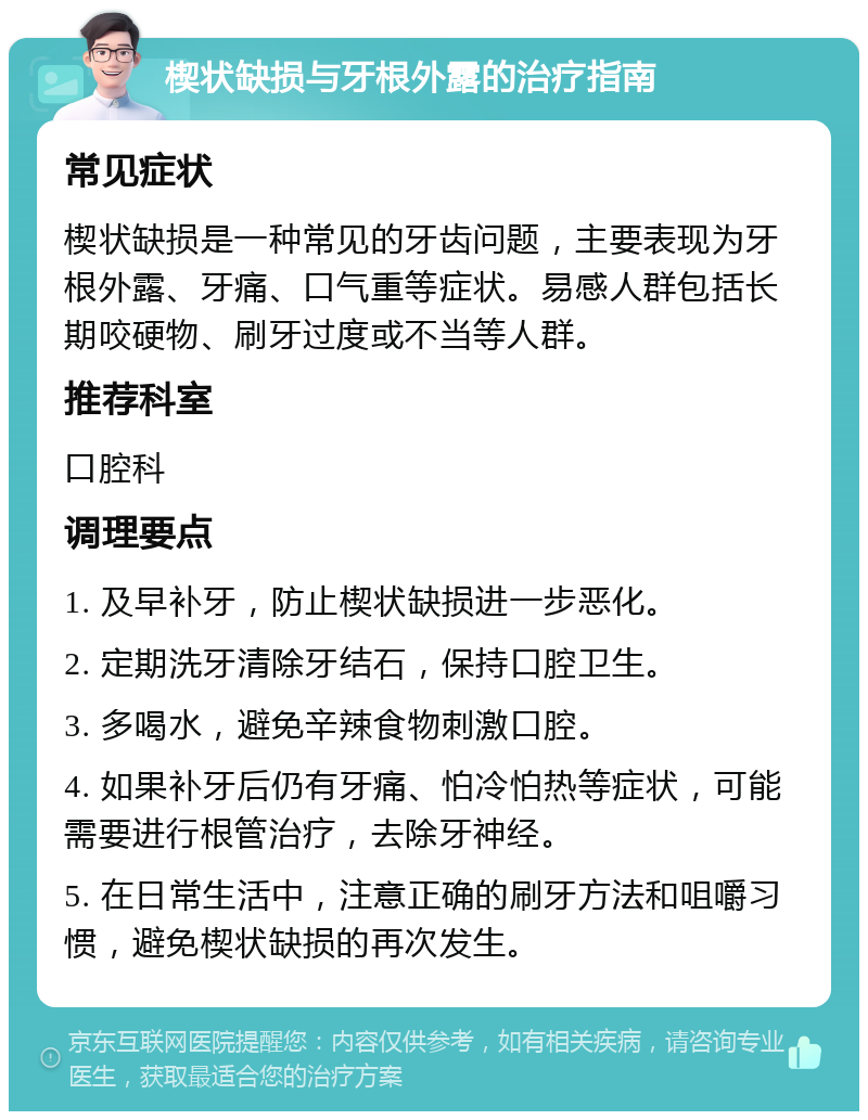 楔状缺损与牙根外露的治疗指南 常见症状 楔状缺损是一种常见的牙齿问题，主要表现为牙根外露、牙痛、口气重等症状。易感人群包括长期咬硬物、刷牙过度或不当等人群。 推荐科室 口腔科 调理要点 1. 及早补牙，防止楔状缺损进一步恶化。 2. 定期洗牙清除牙结石，保持口腔卫生。 3. 多喝水，避免辛辣食物刺激口腔。 4. 如果补牙后仍有牙痛、怕冷怕热等症状，可能需要进行根管治疗，去除牙神经。 5. 在日常生活中，注意正确的刷牙方法和咀嚼习惯，避免楔状缺损的再次发生。