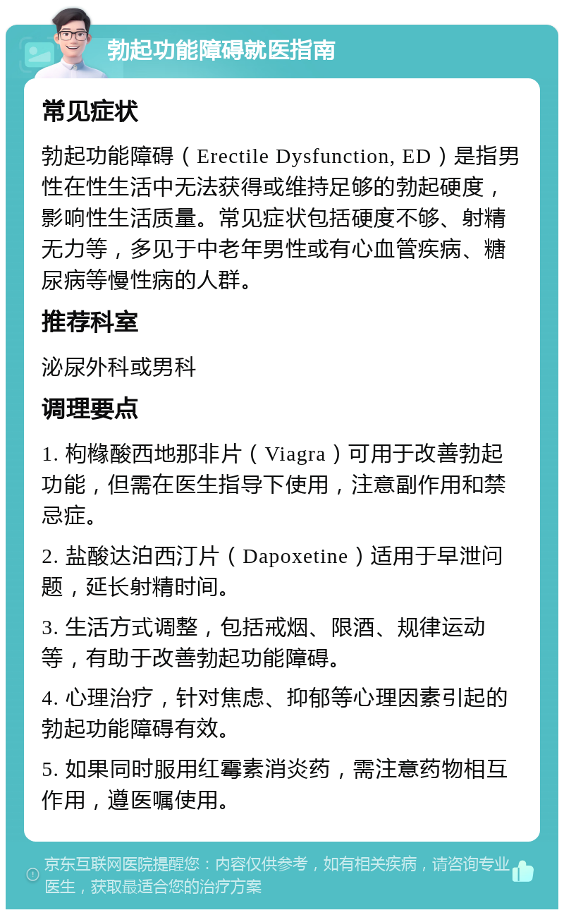 勃起功能障碍就医指南 常见症状 勃起功能障碍（Erectile Dysfunction, ED）是指男性在性生活中无法获得或维持足够的勃起硬度，影响性生活质量。常见症状包括硬度不够、射精无力等，多见于中老年男性或有心血管疾病、糖尿病等慢性病的人群。 推荐科室 泌尿外科或男科 调理要点 1. 枸橼酸西地那非片（Viagra）可用于改善勃起功能，但需在医生指导下使用，注意副作用和禁忌症。 2. 盐酸达泊西汀片（Dapoxetine）适用于早泄问题，延长射精时间。 3. 生活方式调整，包括戒烟、限酒、规律运动等，有助于改善勃起功能障碍。 4. 心理治疗，针对焦虑、抑郁等心理因素引起的勃起功能障碍有效。 5. 如果同时服用红霉素消炎药，需注意药物相互作用，遵医嘱使用。