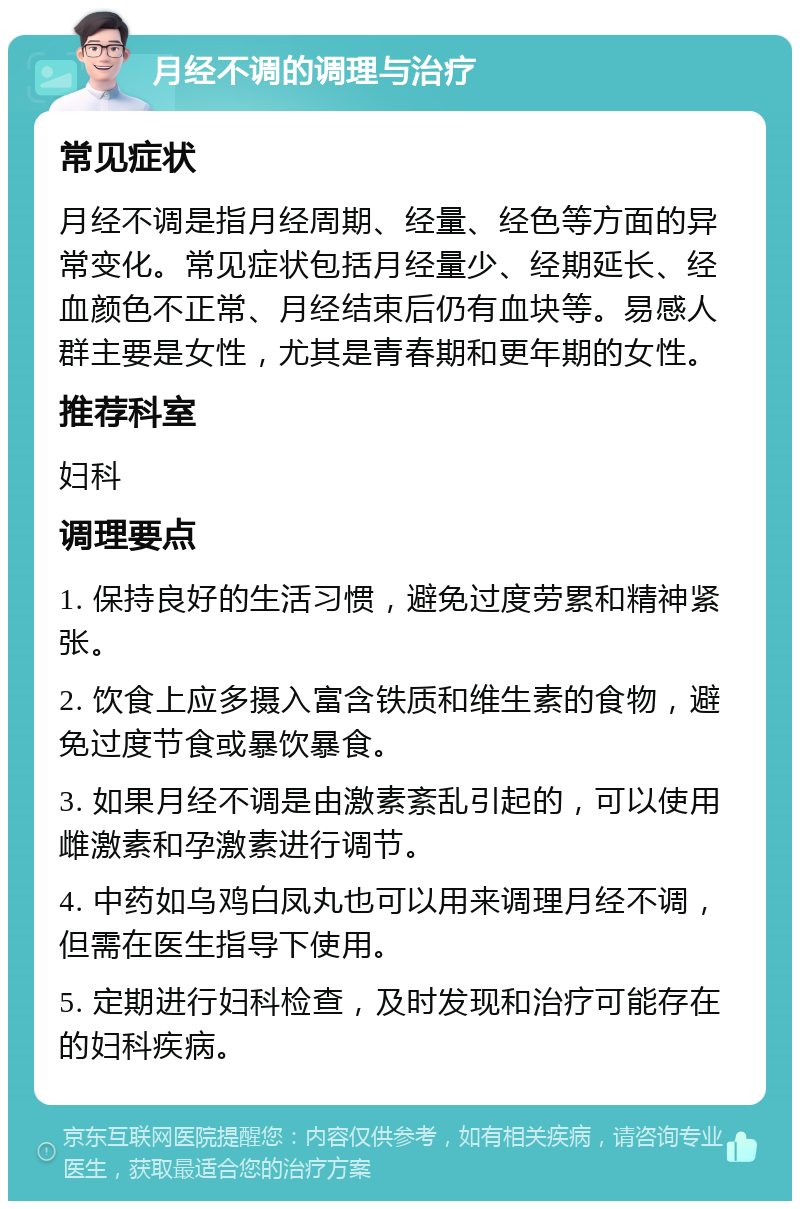 月经不调的调理与治疗 常见症状 月经不调是指月经周期、经量、经色等方面的异常变化。常见症状包括月经量少、经期延长、经血颜色不正常、月经结束后仍有血块等。易感人群主要是女性，尤其是青春期和更年期的女性。 推荐科室 妇科 调理要点 1. 保持良好的生活习惯，避免过度劳累和精神紧张。 2. 饮食上应多摄入富含铁质和维生素的食物，避免过度节食或暴饮暴食。 3. 如果月经不调是由激素紊乱引起的，可以使用雌激素和孕激素进行调节。 4. 中药如乌鸡白凤丸也可以用来调理月经不调，但需在医生指导下使用。 5. 定期进行妇科检查，及时发现和治疗可能存在的妇科疾病。