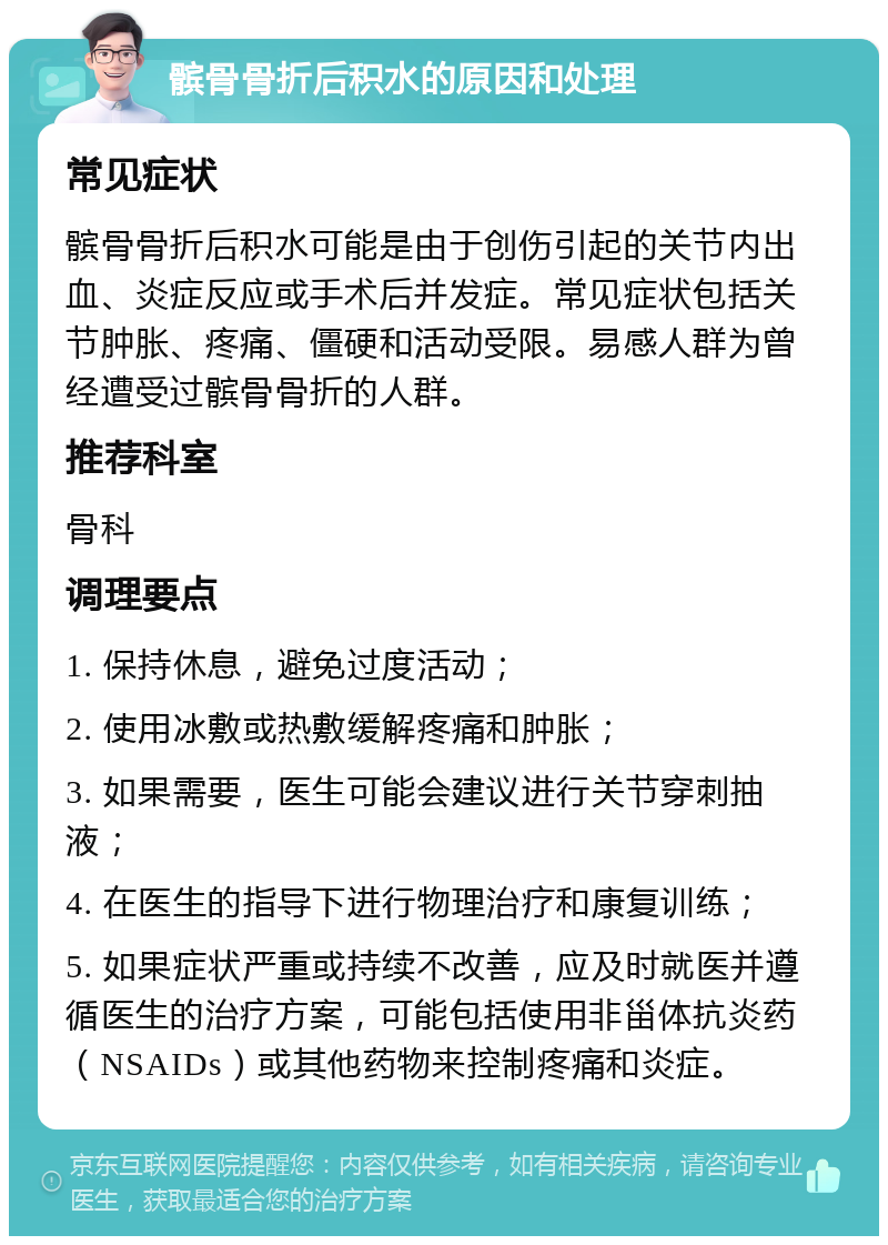 髌骨骨折后积水的原因和处理 常见症状 髌骨骨折后积水可能是由于创伤引起的关节内出血、炎症反应或手术后并发症。常见症状包括关节肿胀、疼痛、僵硬和活动受限。易感人群为曾经遭受过髌骨骨折的人群。 推荐科室 骨科 调理要点 1. 保持休息，避免过度活动； 2. 使用冰敷或热敷缓解疼痛和肿胀； 3. 如果需要，医生可能会建议进行关节穿刺抽液； 4. 在医生的指导下进行物理治疗和康复训练； 5. 如果症状严重或持续不改善，应及时就医并遵循医生的治疗方案，可能包括使用非甾体抗炎药（NSAIDs）或其他药物来控制疼痛和炎症。