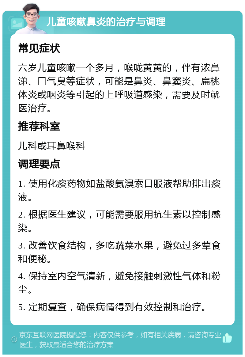 儿童咳嗽鼻炎的治疗与调理 常见症状 六岁儿童咳嗽一个多月，喉咙黄黄的，伴有浓鼻涕、口气臭等症状，可能是鼻炎、鼻窦炎、扁桃体炎或咽炎等引起的上呼吸道感染，需要及时就医治疗。 推荐科室 儿科或耳鼻喉科 调理要点 1. 使用化痰药物如盐酸氨溴索口服液帮助排出痰液。 2. 根据医生建议，可能需要服用抗生素以控制感染。 3. 改善饮食结构，多吃蔬菜水果，避免过多荤食和便秘。 4. 保持室内空气清新，避免接触刺激性气体和粉尘。 5. 定期复查，确保病情得到有效控制和治疗。