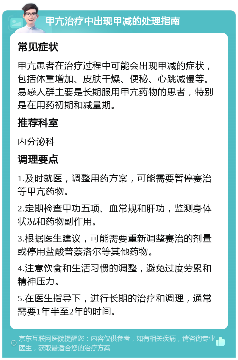 甲亢治疗中出现甲减的处理指南 常见症状 甲亢患者在治疗过程中可能会出现甲减的症状，包括体重增加、皮肤干燥、便秘、心跳减慢等。易感人群主要是长期服用甲亢药物的患者，特别是在用药初期和减量期。 推荐科室 内分泌科 调理要点 1.及时就医，调整用药方案，可能需要暂停赛治等甲亢药物。 2.定期检查甲功五项、血常规和肝功，监测身体状况和药物副作用。 3.根据医生建议，可能需要重新调整赛治的剂量或停用盐酸普萘洛尔等其他药物。 4.注意饮食和生活习惯的调整，避免过度劳累和精神压力。 5.在医生指导下，进行长期的治疗和调理，通常需要1年半至2年的时间。