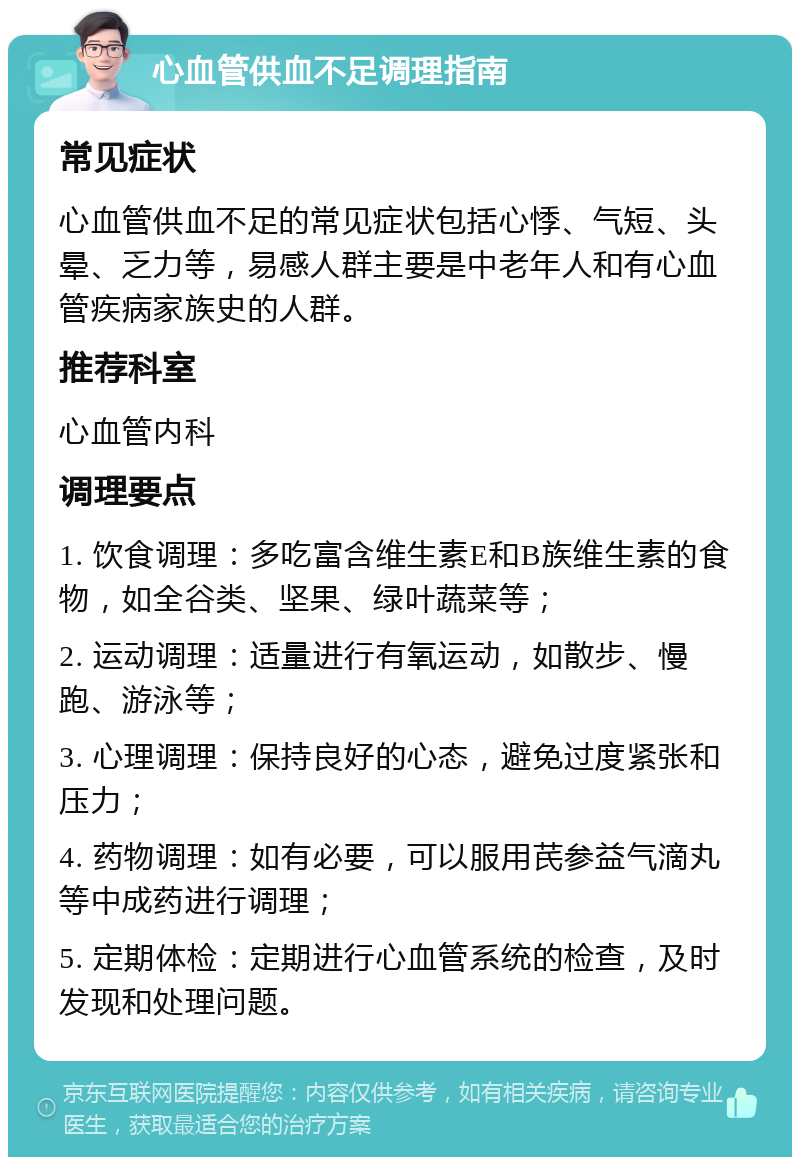 心血管供血不足调理指南 常见症状 心血管供血不足的常见症状包括心悸、气短、头晕、乏力等，易感人群主要是中老年人和有心血管疾病家族史的人群。 推荐科室 心血管内科 调理要点 1. 饮食调理：多吃富含维生素E和B族维生素的食物，如全谷类、坚果、绿叶蔬菜等； 2. 运动调理：适量进行有氧运动，如散步、慢跑、游泳等； 3. 心理调理：保持良好的心态，避免过度紧张和压力； 4. 药物调理：如有必要，可以服用芪参益气滴丸等中成药进行调理； 5. 定期体检：定期进行心血管系统的检查，及时发现和处理问题。